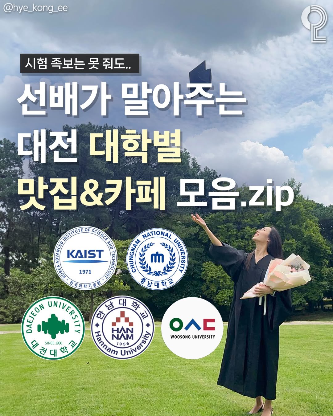 Photo by 대전에서 뭐 하지? 대전맛집 대전카페 대전여행 대전가볼만한곳 on September 09, 2025. May be an image of ‎1 person and ‎text that says '‎@hye_kong_ee 2 시험 족보는 못 줘도. 선배가 말아 말아주는 주는 대전 대학별 맛집&카페 모음.zi zip TISTTUTE ល 1971 NATIONAL ហា TOP 남대학교 الَه 3HOR 코과학기원 DAEJEON ΟΕΟ UNIVERSITY 한 남 대 학 i SINCE 960 女 더 전 대 Hannam 1950 បាស Fennam OΛΕ WOOSONG WOOSONGUNIVERSITY UNIVERSITY‎'‎‎.