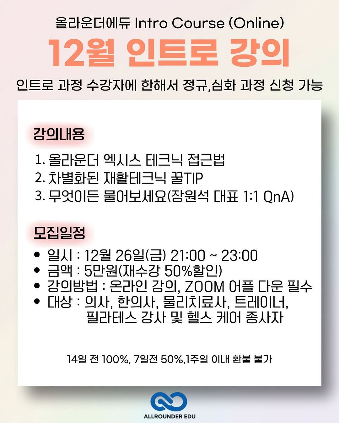 Photo by 장원석 on December 01, 2025. May be an image of poster and text that says '올라운더에듀 Intro Course (Online) 12월 인트로 강의 인트로 과정 수강자에 한해서 정규, 심화 과정 신청 가능 강의내용 1. 올라운더 엑시스 테크닉 접근법 2. 차별화된 재활테크닉 꿀TP 3. 무엇이든 물어보세요(장원석 대표 1:1 QnA) 모집일정 일시: 12월 26일(금) 21:00 ~23:00 금액: 5만원(재수강 50%할인) 강의방법 온라인 강의, ZOOM 어플 다운 필수 대상 의사, 한의사, 물리치료사, 트레이너, 필라테스 강사 및 헬스 케어 종사자 14일 전 100%, 7일전 50%,1주일 H 환불 불가 ALLROUNDEREDU EDU'.