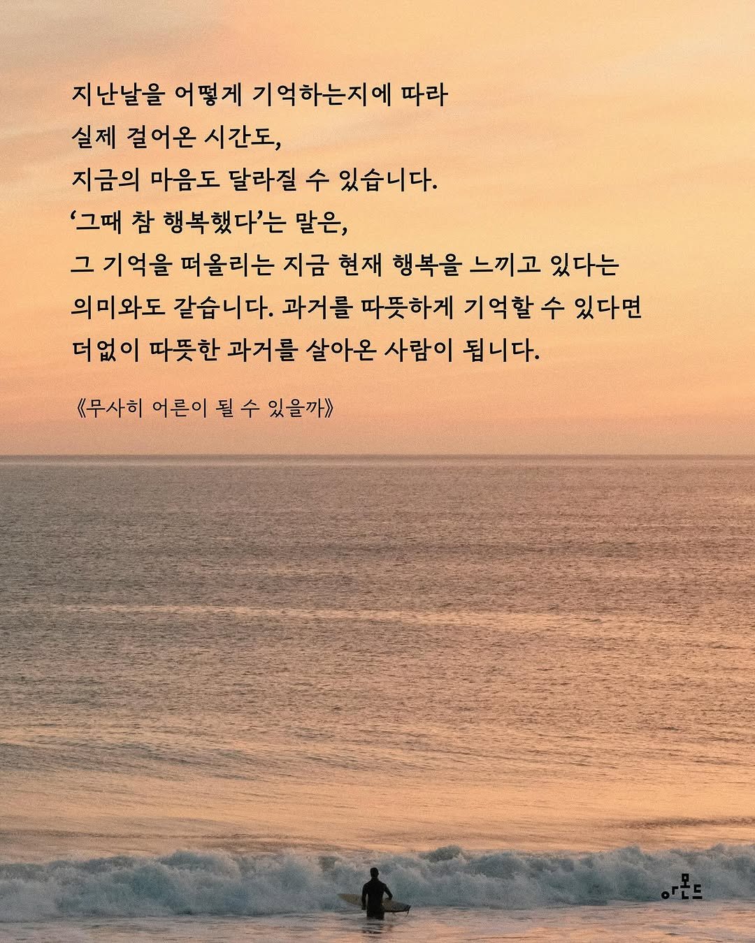 Photo by 도서출판 아몬드 on June 13, 2025. May be an image of poster, kite, water, ocean and text that says '지난날을 어떻게 기억하는지에 따라 실제 걸어온 시간도 지금의 마음도 달라질 수 있습니다. '그때 참 행복했다'는 말은, 그 기억을 떠올리는 지금 현재 행복을 느끼고 있다는 의미와도 같습니다. 과거를 따뜻하게 기억할 수 있다면 더없이 따뜻한 과거를 살아온 사람이 됩니다. 《무사히 어른이 될 수 있을까>>'.
