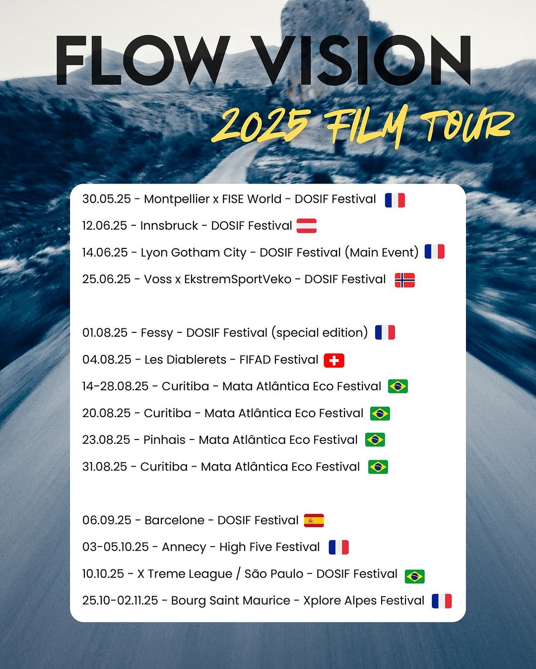 Photo shared by Ambroise Trt on August 22, 2025 tagging @ridetsg, @riptidesports, @valkyrietruckco, @gauger.mov, @hugo_dmgcs, @le_n1nk, and @alex_tzoug.mp4. May be a graphic of magazine, poster, calendar and text that says 'FLOW VISION 2025 FILM TOUR 30.05.25- Montpellier 12.06.25- Innsbruck FISE World- DOSIF Festival DOSIF Festival 14.06.25 Lyon Gotham City- 25.06.25 DOSIF Festival (Main Event) Voss x EkstremSportVeko DOSIF Festival 01.08.25 Fessy DOSIF Festival (special edition) 04.08.25- Les Diablerets FIFAD Festival 14-28.08.25 Curitiba Mata Atlântica Eco Festival 20.08.25- Curitiba Mata Atlântica Eco Festival 23.08.25 Pinhais Mata Atlântica co Festival 31.08.25 Curitiba Mata Atlântica ECO Festival 06.09.25- Barcelone DOSIF Festival 03-05.10.25- Annecy High Five Festival 10.10.25- X Treme eague São Paulo DOSIF Festival 25.10-02.11.25 Bourg Saint Maurice Xplore Alpes Festival'.