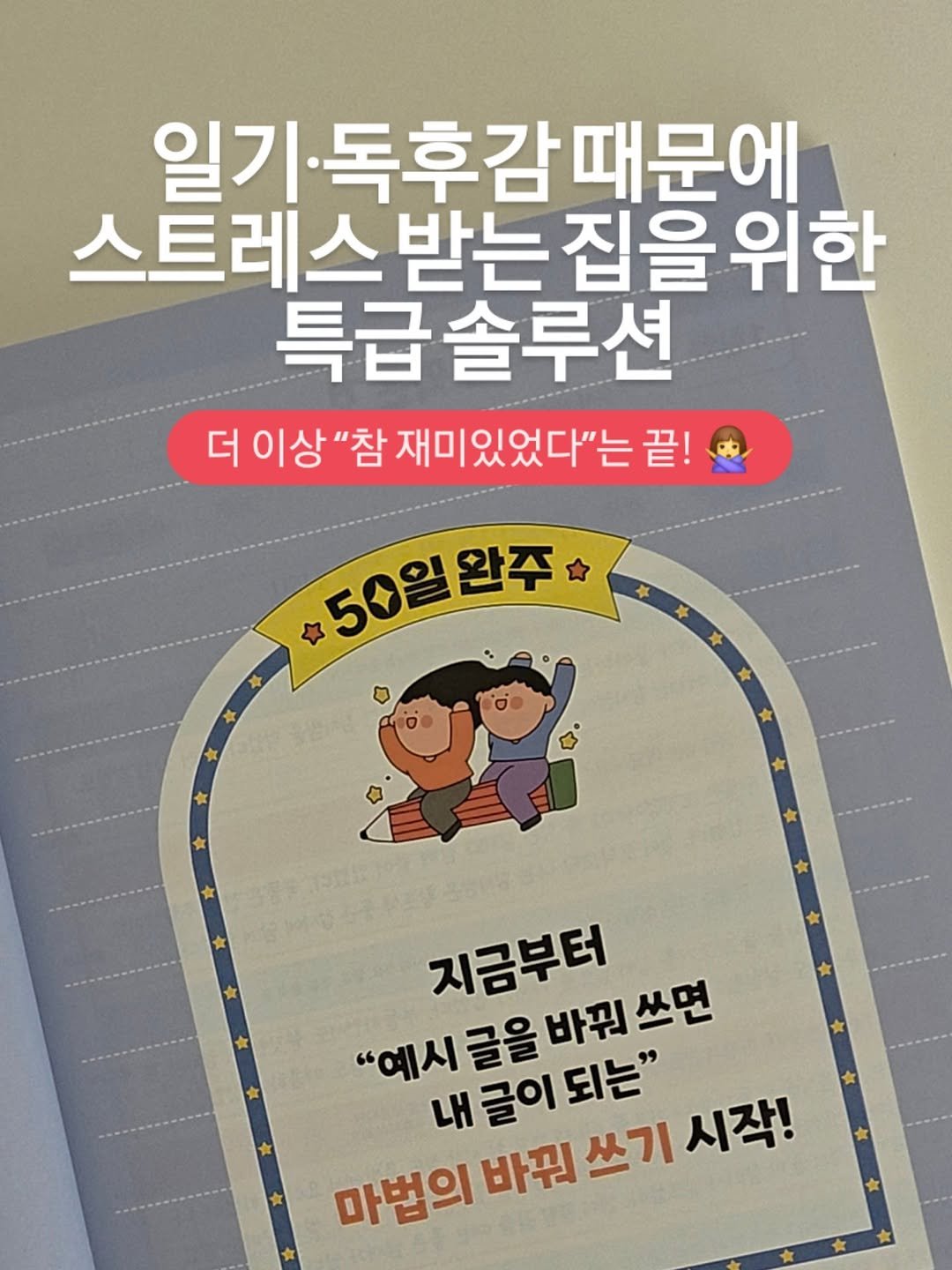 Photo by 아미미맘〡책육아 • 엄마표교육 • 워킹맘 on December 25, 2025. May be an image of book and text that says '일기 기·독후감때문에 독후감. 때문에 스트레스브 받는 집을 받는집을위한 위한 특급솔루션 더 더이상"참 이상 터이상"참재미있었다"는끝! "참 재미있었다"는 끝! 50일 #50일완주 완주 지금부터 바꿔 쓰면 "예시 "예시글을 내글이되는" "헤시글을바꿔쓰면 되는" 글을 마법의바꿔쓰기시작! 내 글이 마법의 바꿔 쓰기 시작!'.