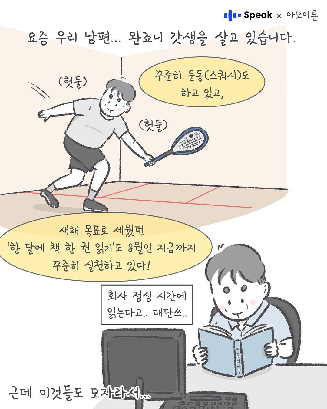 Photo shared by 아모이 on August 10, 2025 tagging @speak_kr. May be an illustration of racket, sports equipment and text that says '二… Speak x 아모이룬 요즘 우리 남편... 완죠니 갓생을 살고 있습니다. (헛둘) 꾸준히 운동(스쿼시)도 하고있고, 하고 있고, (헛둘) 새해 목표로 세웠던 '한 달에 책 한 권 읽기'도 8월인 지금까지 꾸준히 실천하고 있다! 회사 점심 시간에 읽는다고.. 대단쓰.. 근데 이것들도 모자라서... 0p0'.