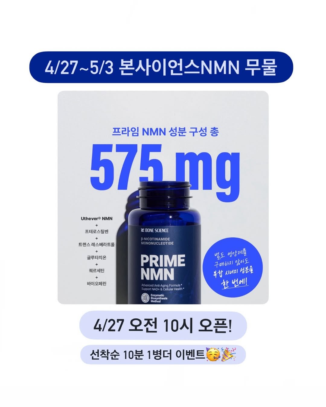 Photo by 아나약사  | 김진아 • 건강 • 뷰티 on April 24, 2026. May be an image of medicine and text that says '4/27~5/3 본사이언스NN NMN 무물 프라임 NMN 성분 구성 총 575 575mg mg Uthever® NMN 프테로스틸벤 REBONESCIENCE SCIENCE 트렌스레스버라트롤 CLEOTIDE 글루타치온 케르세틴 바이오페린 PRIME NMN AgingFormula" Hwalh* 별도 영양제를 구매하지 않아도 복참시녀지성분을 七サ 시너지 성분을 한 번에! မျ္မ္မားငးင်ဖြ်မန် Ph 4/27 오전 10시 오픈! 선착순 10분 1병더 이벤트'.