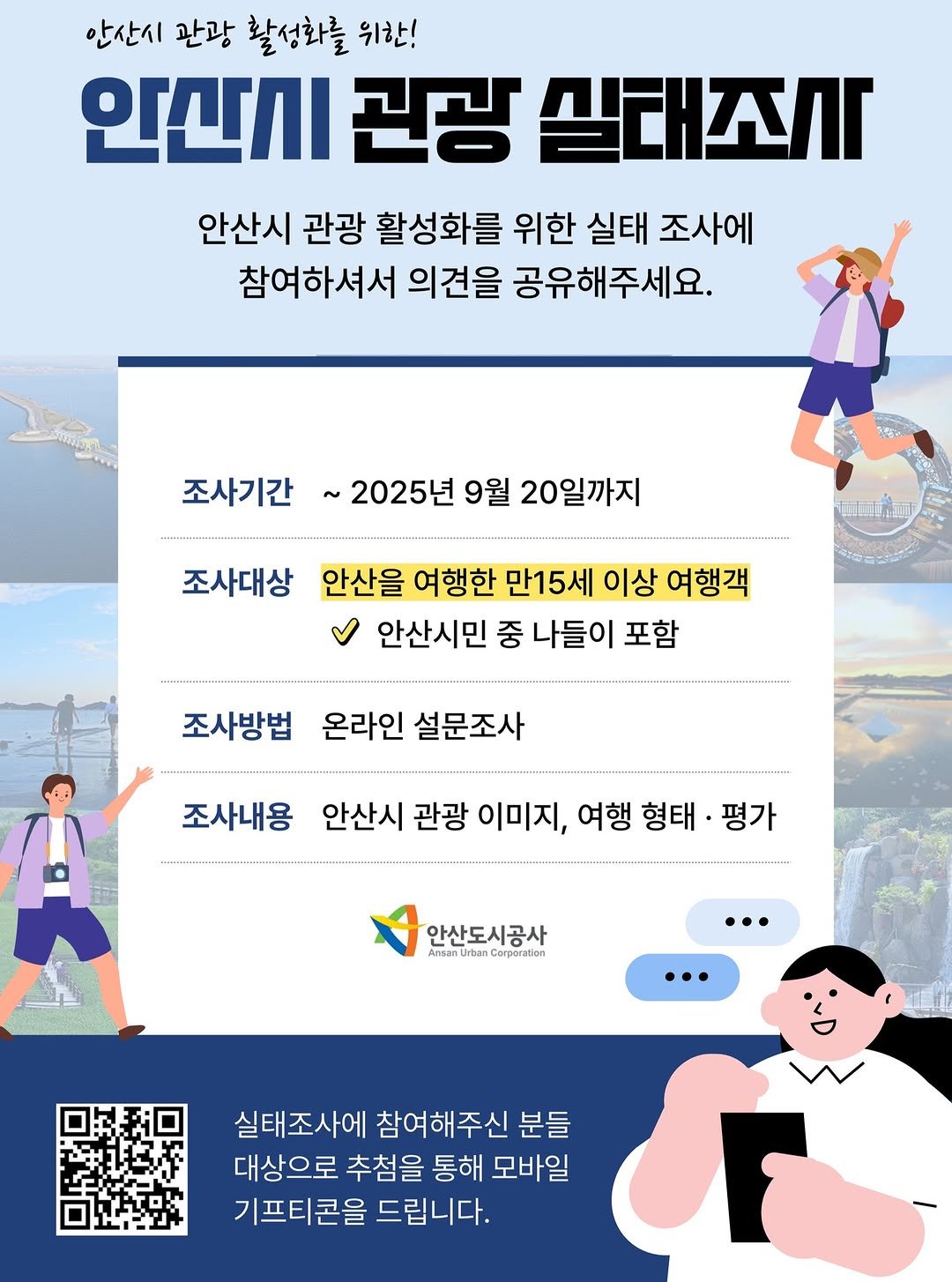Photo by 안산여행 on September 10, 2025. May be an illustration of 2 people, poster, calendar, magazine and text that says '안산시 관광 활성화를 위한! 인간시 관광 실태조식 안산시 관광 활성화를 위한 실태 조사에 참여하셔서 의견을 공유해주세요. 조사기간 2025년 9월 20일까지 គនាតដ 조사대상 안산을 여행한 만15세 이상 여행객 안산시민 중 나들이 포함 조사방법 온라인 설문조사 조사내용 안산시 관광 이미지, 여행 형태 평가 안산도시공사 AranturbunCorperatien Ansan nCorporation … 실태조사에 참여해주신 분들 대상으로 추첨을 통해 모바일 기프티콘을 드립니다.'.