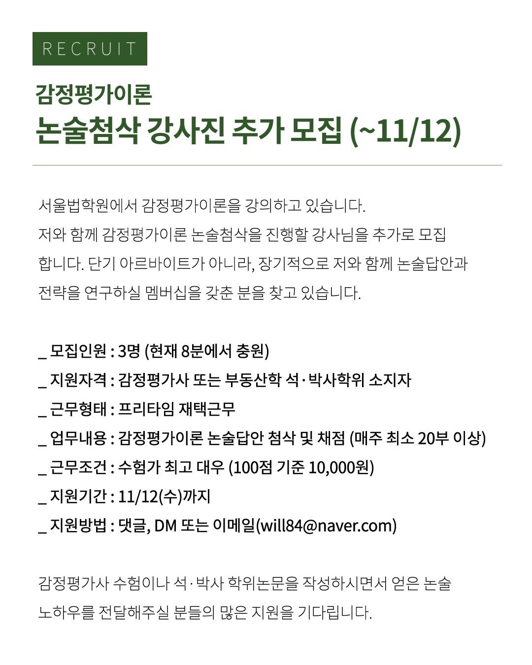 Photo by 감정평가사 오성범 on November 07, 2025. May be an image of text that says 'RECRUIT 감정평가이론 술첨삭 강사진 추가 모집 （～11/12） 서울법학원에서 감정평가이론을 강의하고 있습니다. 저와 함께 감정평가이론 논술첨삭을 진행할 강사님을 강사 추가로 모집 합니다. 단기 아르바이트가 아니라, 장기적으로 저와 함께 논술답안과 전략을 연구하실 멤버십을 갖춘 분을 찾고 있습니다. _모집인원: 3명 (현재 8분에서 충원) _지원자격: 감정평가사 또는 부동산학 석 박사학위 소지자 _근무형태: 프리타임 재택근무 _업무내용: 감정평가이론 논술답안 첨삭 및 채점 (매주 최소 20부 이상) _근무조건: 수험가 최고 대우 (100점 기준 10,000원) _지원기간: 11/12(수)까지 _지원방법 댓글, DM 또는 이메일(wil184@naver.com) 감정평가사 수험이나 석 박사 학위논문을 작성하시면서 얻은 논술 노하우를 전달해주실 분들의 많은 지원을 기다립니다.'.