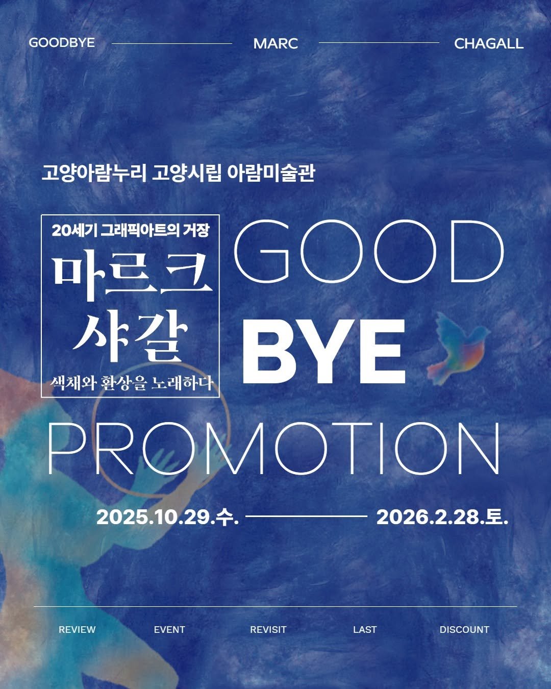Photo shared by 고양문화재단 on February 12, 2026 tagging @artsgoyang, and @arammuseumofart. May be an image of poster, banner, calendar, magazine and text that says 'GOODBYE MARC CHAGALL 고양아람누리 고양시립 아람미술관 20세기 그래픽아트의 거장 마르크 GOOD 샤갈 색채와 환상을 노래하다 ΒΥΕ PROMOTION 2025.10.29.。 수. 2026.2.28.토. REVIEW EVENT REVISIT LAST DISCOUNT'.