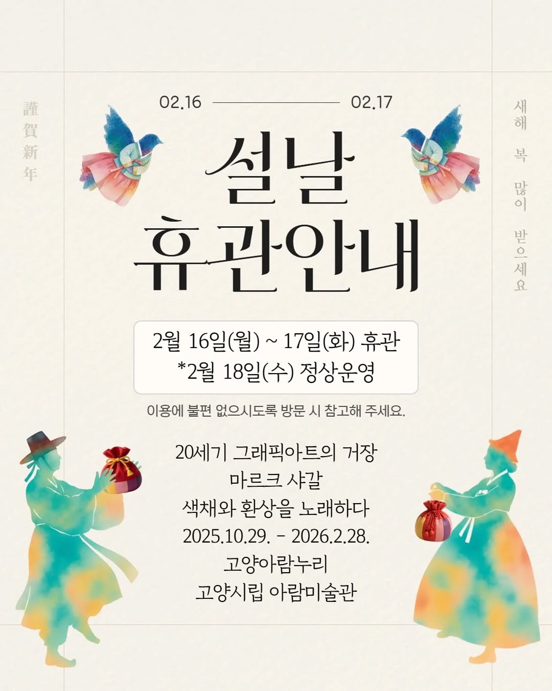 Photo by 고양시립 아람미술관•어울림미술관 on February 14, 2026. May be an illustration of poster and text that says '生 謹 賀 新 年 새새 해 새 02.16 02.17 설날 휴관안내 복 BE 세 발스 8 2월 16일(월)~ 17일(화) 17일 ~ 휴관 *2월 18일(수)정상운영 18일(수) 정상운영 이용에 불편 없으시도록 방문 시 참고해 주세요. 20세기 그래픽아트의 거장 마르크샤갈 색채와 환상을 노래하다 2025.10.29. 2026.2.28. 고양아람누리 고양시립 아람미술 고양시립아람미술관 람미술관 술관'.