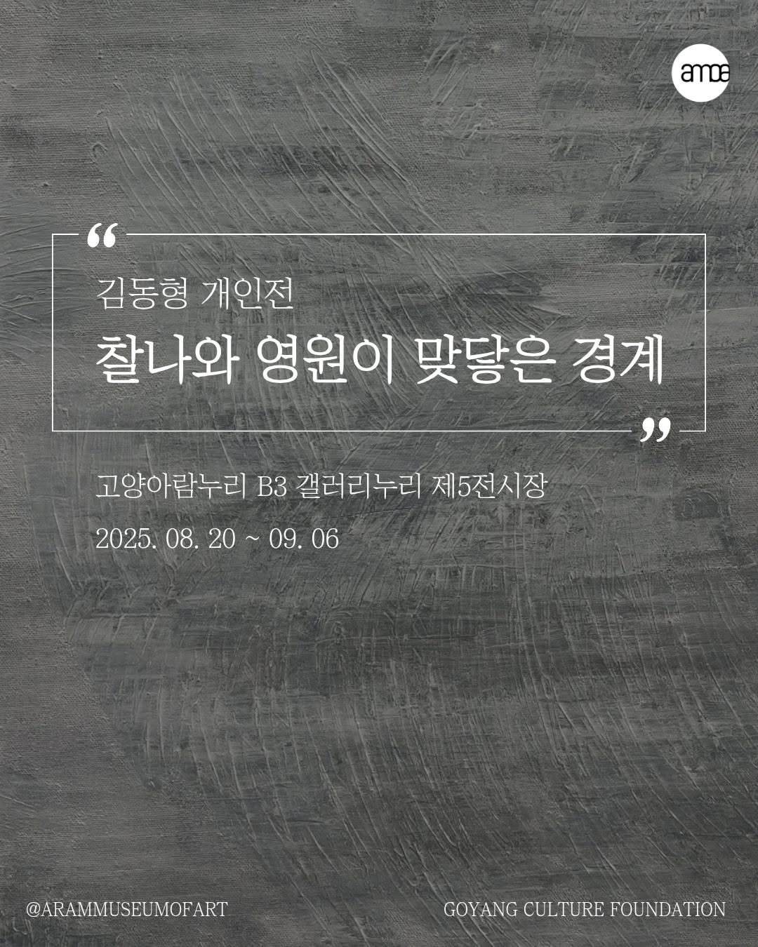 Photo by 고양시립 아람미술관•어울림미술관 on August 29, 2025. May be an image of poster, book and text that says 'ခဝး 김동형 개인전 찰나와 영원이 맞당은 경계 고양아람누리 B3 갤러리누리 제5전시장 2025.08.20~ 09. 2025. 08. 20 09.06 06 @ARAMMUSEUMOFART GOYANG CULTURE GOYANGCULTUREFOUNDATION FOUNDATION'.
