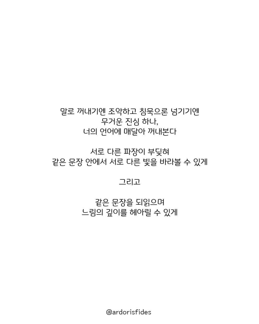 Photo by 작가 피데스 on July 29, 2025. May be an image of text that says '말로 꺼내기엔 조악하고 침묵으론 넘기기엔 무거운 진심 하나, 너의 언어에 매달아 꺼내본다 서로 다른 파장이 부딪혀 같은 문장 안에서 서로 다른 빛을 바라볼 수 있게 그리고 같은 문장을 되읽으며 느림의 깊이를 헤아릴 수 있게 @ardorisfides'.