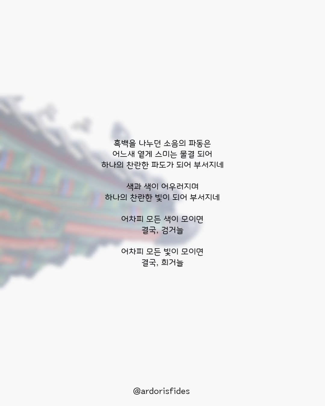 Photo by 작가 피데스 on July 12, 2025. May be an illustration of text that says '흑백을 나누던 소음의 파동은 어느새 열게 스미는 물결 되어 하나의 찬란한 파도가 되어 부서지네 색과 색이 어우러지며 하나의 찬란한 빛이 되어 부서지네 어차피 모든 색이 모이면 결국, 검거늘 어차피 모든 빛이 모이면 결국, 희거늘 @ardorisfides'.