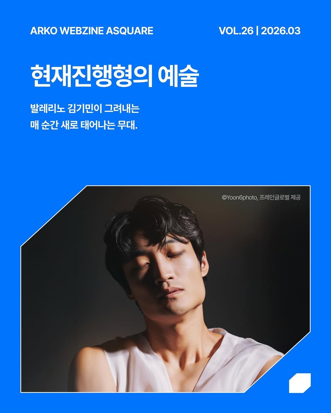 Photo shared by 한국문화예술위원회 웹진 에이스퀘어(A SQUARE) on March 26, 2026 tagging @kimin_kim1028, and @prainglobal_client. May be an image of poster and text that says 'ARKOWEBZINEASQUARE ARKO WEBZINE ASQUARE VOL.26|2026.03 VOL.26 2026.03 현재진행형의 예술 발레리노 김기민이 그려내는 매 순간 새로 태어나는 무대. @Yoon6photo, 프레인글로빌세공 @Yocn6phto,프레이글로벌제공 공'.