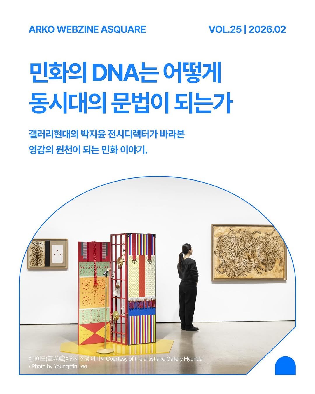 Photo by 한국문화예술위원회 웹진 에이스퀘어(A SQUARE) on February 28, 2026. May be an image of poster and text that says 'ARKO WEBZINE ASQUARE VOL.25 VOL.25|2026.02 2026.02 민화의 DNA는 어떻게 동시대의 문법이 되는가 갤러리현대의 박지윤 전시디렉터가 렉터가 바라본 영감의 원천이 되는 민화 이야기. (时任（當以道）） 천도시)4생정을(지).) 以道） 전시 전경 이미지 Courtesy the istano Hyundai /Photo /PhotobyYoungminLee by Youngmin Lee'.