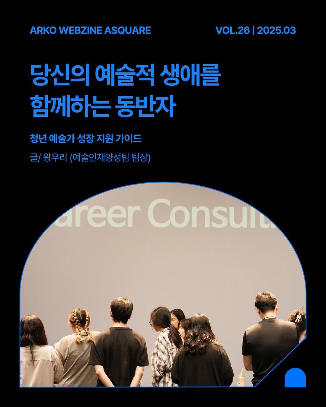 Photo by 한국문화예술위원회 웹진 에이스퀘어(A SQUARE) on March 27, 2026. May be an image of magazine, poster and text that says 'ARKOWEBZINEASQUARE ARKO WEBZINE ASQUARE VOL.26 VOL.26|2025.03 2025.03 당신의 예술적 생애를 함께하는 동반자 청년 예술가 성장 지원 가이드 글/ 왕우리 예술인재양성팀 팀장) areer reerConsun Consul'.