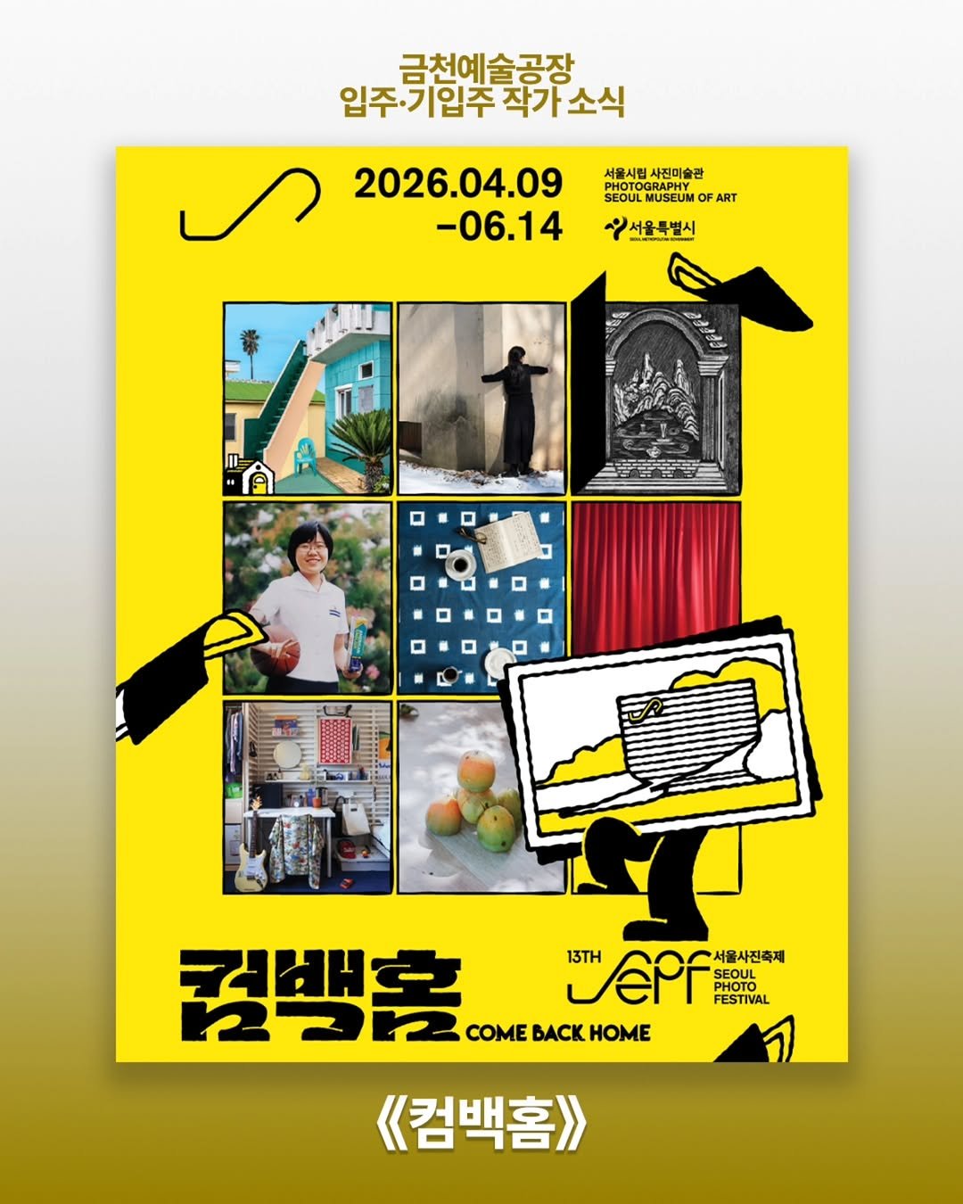 Photo shared by 서울문화재단 금천예술공장 on April 07, 2026 tagging @recess_factory, @jungho.jng, and @onejoonche. May be an image of ‎magazine, poster, calendar, book and ‎text that says '‎금천예술공장 입주기입주 작가소식 입주·기입주작가소식 작가 서울시립사진미술관 서울시립 사진미술관 SEOUL MUSEUM OF ART 선을특별시 2026.04.09 -06.14 ค L 컴백홀 COMEBACKHOME COME BACK HOME LePF PHOTO.. PHOTO 13TH 서울사진축제 SEOUL SuOT FESTIVAL 2כמ 《<컴백홈》‎'‎‎.