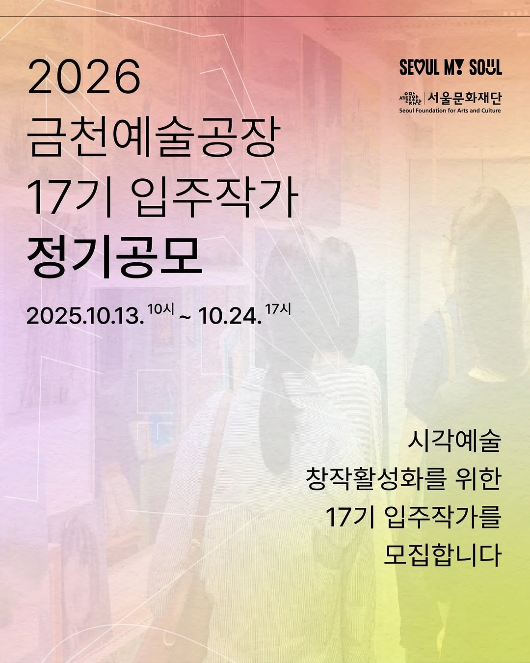Photo by 서울문화재단 금천예술공장 on September 30, 2025. May be an image of poster and text that says 'SEOUL SEOULM!SOUL m! SOUL 서포유차 서울문화재단 Snoul undatian forAn or SerdFoundariantorAtsandCaltaen rtsn Artsa Culture 2026 금천예술공장 17기 입주작가 정기공모 2025.10.13. 2025.10.13.10~10.24.' 10시~ 10.24. 17시 10시 시각예술 창작활성화를 위한 17기 입주작가를 모집합니다'.