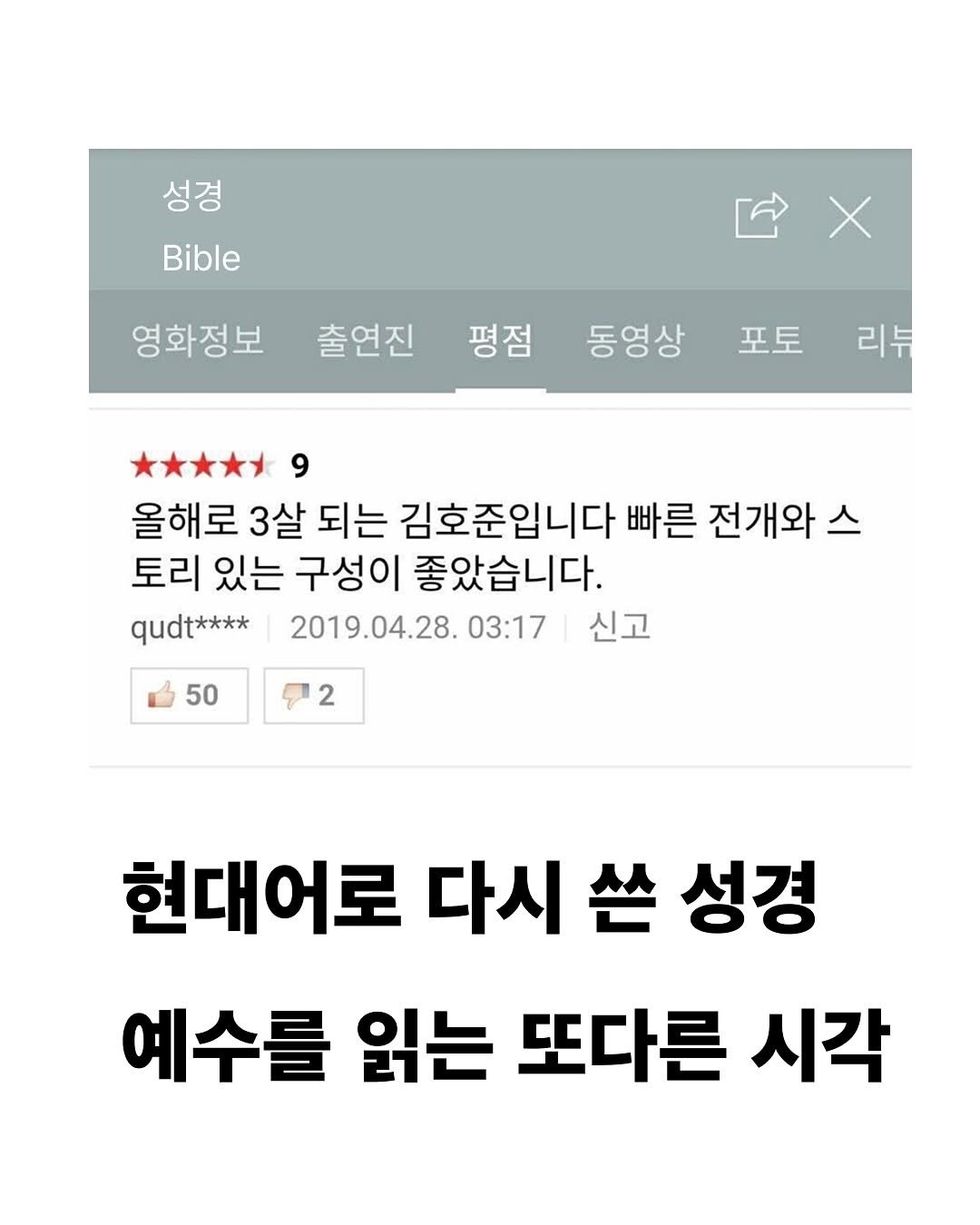 Photo shared by 교양 있고 싶은 사람 (교있사) on August 11, 2025 tagging @wilma.pub. May be an image of text that says '성경 Bible 영화정보 출연진 평점 동영상 포토 리부 9 올해로 3살 되는 김호준입니다 빠른 전개와 스 토리 있는 구성이 좋았습니다. qudt**** 2019.04.28.0 03:17 신고 50 2 현대어로 다시 쓴 성경 예수를 읽는 또다른 시각'.