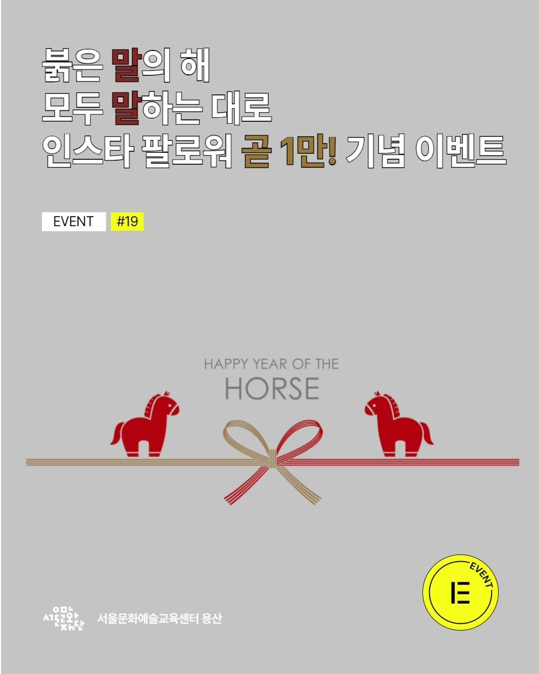 Photo by 서울문화예술교육센터 용산 on January 13, 2026. May be an image of poster and text that says '붉은 말의해 말의 해 모두 말하는 대로 인스타 팔로워 곧 1만! 기념 이벤트 EVENT#19 #19 EVENT HAPPY YEAR HAPPYYEAROFTHE OFTHE OF THE HORSE X 서울트음한,서울문화예술교육센터용산 one 서도러와 жHa 서울문화예술교육센터 용산 EVENT 三'.