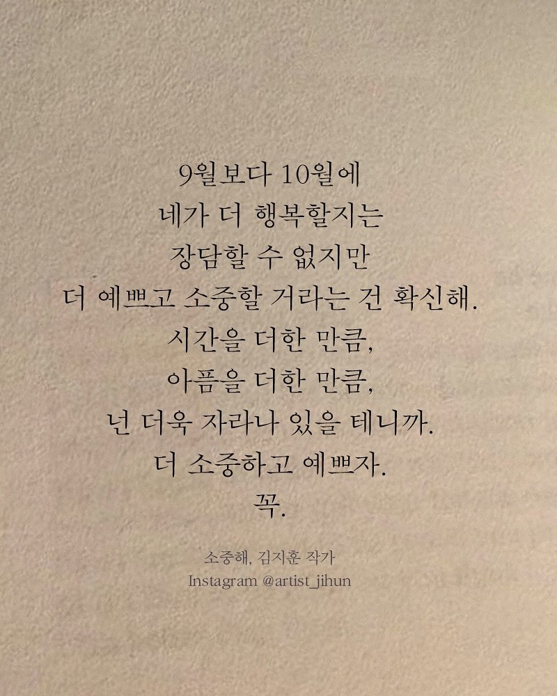 Photo shared by 김지훈 작가 / 진심의꽃한송이 on September 30, 2025 tagging @artist_jihun. May be an image of text that says '더 9월보다 10월에 네가 더 행복할지는 장담할 수 없지만 예쁘고 소중할 거라는 건 확신해. 시간을 더한 만큼, 아픔을 더한 만큼, 넌 더욱 자라나 있을 테니까. 더 소중하고 예쁘자. 꼭. 소중해,김지훈작가 소중해, 김지훈 작가 Instagram @artistjihun @artist jihun'.
