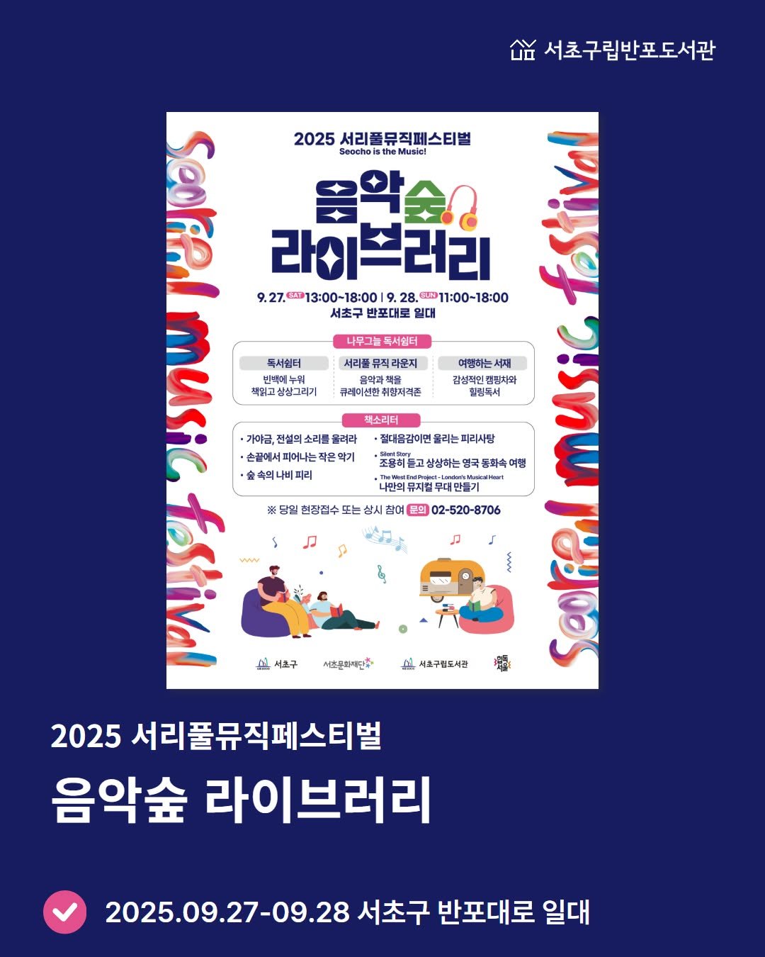 Photo by 서초구립반포도서관 on September 23, 2025. May be an image of ‎poster, magazine and ‎text that says '‎서초구립반포도서관 나무그늘 무그늘독서워터 독서쉽터 뮤직라운지 류레이선한 구레이션한취향저력존 취항제격존 2025 서리플뮤직페스티벌 ይኖ 라이브러리 the Music! ERA ww 28. LA 11:00-18:00 9,2101300-180019,2105100-1800 18:00 서초구 반포대로 일대 독서임테 여양하는서 감성적인 멸정차와 男 musicfastiva 책읽고 상상그리기 찰링독서 맥소리터 전설의 소리를 울려라 절대음감이면 올라는 손끝에서 손끝에서파어나는작은악기 조용히들고 삼살하는 하는영는 명국 동화속 숲속억나비피리 나만의 뮤지컬 무대만 현장접수 삼시 참여 문의 02-520-8706 له 서조구 SeoRal 2025 서리풀뮤직페스티벌 음악숲 라이브러리 서조문한출 ا 서조구림도서관 2025.09.27-09.28 서초구 반포대로 일대‎'‎‎.