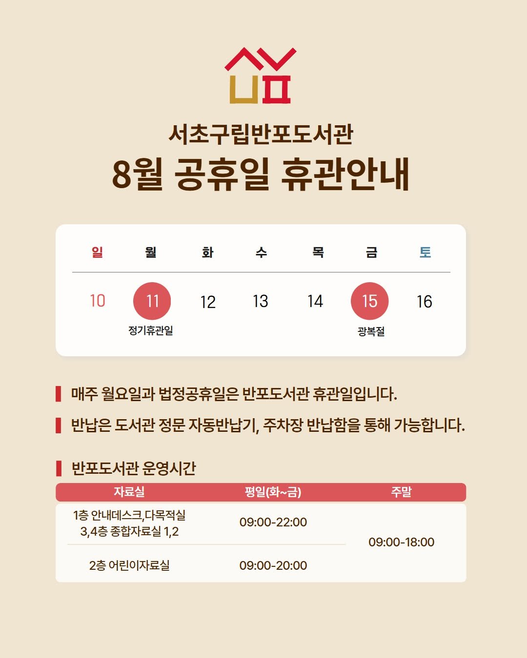 Photo by 서초구립반포도서관 on August 12, 2025. May be an image of text that says 'பர 서초구림반포도서관 8월 공휴일 휴관안내 일 월 화 수 목 10 금 11 토 12 13 정기휴관일 14 15 16 광복절 매주 월요일과 법정공휴일은 반포도서관 휴관일입니다. I 반납은 도서관 정문 자동반납기, 주차장 반납함을 통해 통해가능합니다. 반포도서관 운영시간 자료실 1층 안내데스크,다목적실 3,4층 종합자료실1 1,2 평일(화~금) 주말 09:00-22:00 2층 어린이자료실 어린이 09:00-20:00 09:00- 09:00-18:00 09:00- -18:00'.