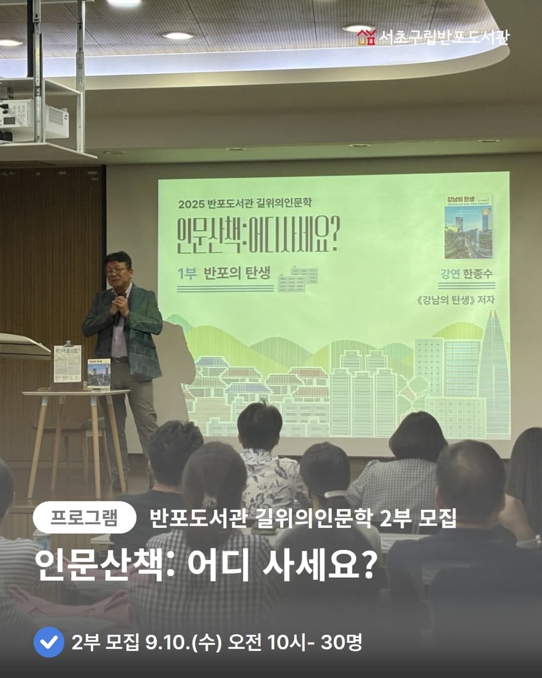 Photo by 서초구립반포도서관 on September 06, 2025. May be an image of 7 people and text that says '서초구립반포도서관 강남의원 2025 2025반포도서관길위의인문학 반포도서관 길위의인문학 이무사채: 무시책:에디씨배요? 1부 반포의 탄생 የነኒቨያያ 강연한중수 강연 한증수 <강남의탄생)저자 <강남의 탄생> 저자 SI 프로그램 반포도서관 길위의인문학 2부 모집 인문산책: 어디 사세요? 2부 모집 9.10. (수) 오전 10시- 10시-30명 30명'.