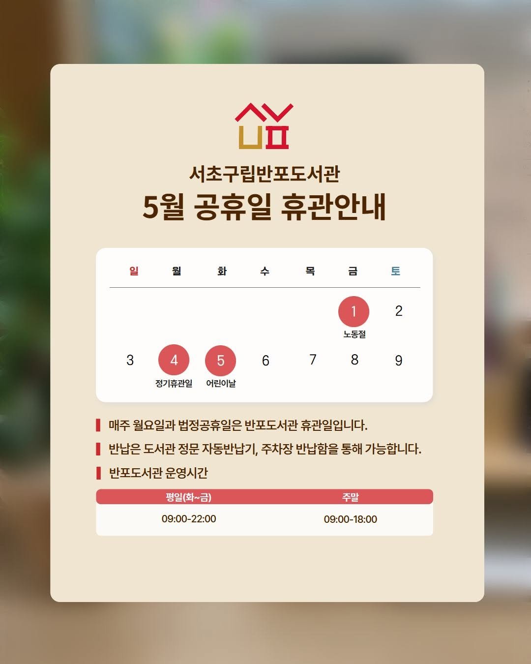 Photo by 서초구립반포도서관 on April 23, 2026. May be an image of text that says '益 서초구립반포도서관 5월 공휴일 휴관안내 원보설수무료회 일 원 화 수 목 금 토 1 3 2 4 노름절 6 5 정기휴관일 정기휴관일어린이날 어린이날 7 8 9 I 매주 월요일과 법정공휴일은 반포도서관 휴관일입니다. 반납은 도서관 정문 자동반납기, 주차장 반납함을 통해 가능합니다. I 반포도서관 운영시간 평일(화~금) 09:00-22:00 -22:00 09:00- 주말 09:00-18:00 18:00'.