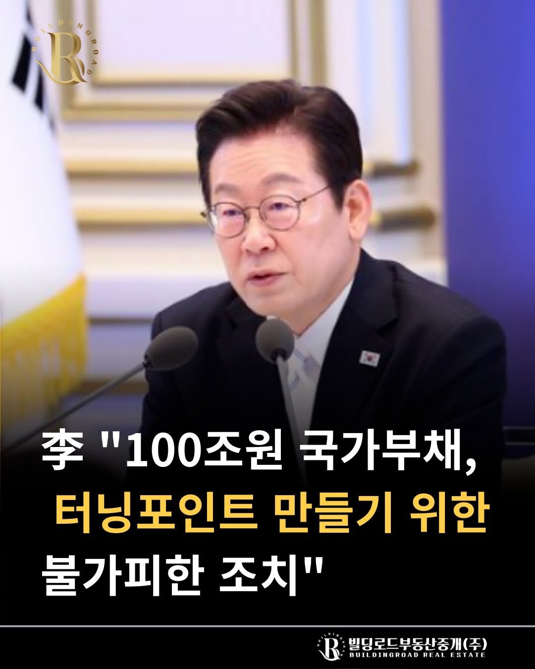 Photo by 빌딩로드│강남 중개법인 [상업용/수익형 빌딩 전문] on September 19, 2025. May be an image of 1 person and text that says '代 0 李 "100조원 국가부채, 터닝포인트 만들기 위한 불가피한 조치" 빌딩로드부동신중개(주) BUILDINGRUADR UILDINGROADREALESTAIL REAL REALLSIAIE ESTAIE'.