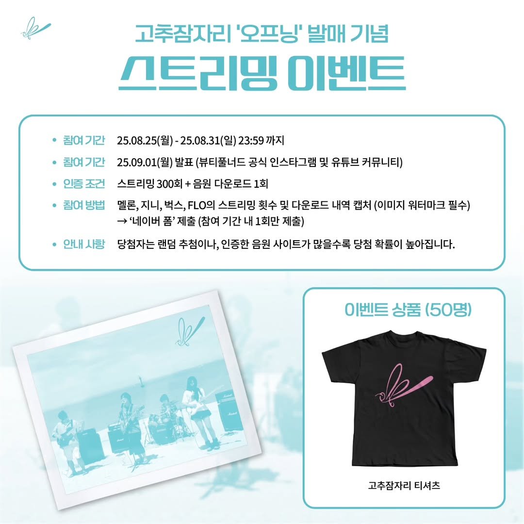 Photo by 뷰티풀너드 on August 25, 2025. May be an image of 2 people, poster, top and text that says '고추잠자리 '오프닝' 발매 기념 스트리밍 이벤트 참여기간 25.08.25(星) 25.08.31(일) 23:59 -25.08.31(일)23:59까지 까지 참여기간 25.09.01(월) 발표 (뷰티풀너드 공식 인스타그램 및 유튜브 커뮤니티) 인증조건 스트리밍 300회 음원 다운로드 1회 참여방법 멜론, 지니, 벅스, FLO의 스트리밍 횟수 및 다운로드 내역 캡처 (이미지 워터마크 필수) '네이버 폼' 제출 (참여 기간 내 1회만 제출) 당첨자는 랜덤 추첨이나, 인증한 음원 사이트가 많을수록 당첨 확률이 높아집니다. 안내사랑 I 이벤트 이벤트상품(50명) 상품 (50명) 고추잠자리 티셔츠'.