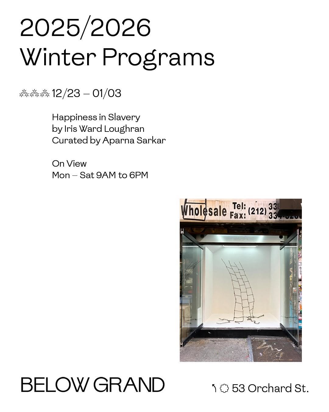 Photo shared by Below Grand Gallery on December 24, 2025 tagging @parpo10, and @iriswloughran. May be an image of poster and text that says '2025/2026 2026 Winter Programs 恭热桃 12/23- 12/23-01/03 01/03 Happiness in Slavery by Iris Ward Loughran Curated by Aparna Sarkar On View Mon- Sat 9AM to 6PM holesale esale Tel: hol Fax: (212) 33 BELOWGRAND BELOW GRAND ١ 053OrchardSt 53 Orchard St.'.