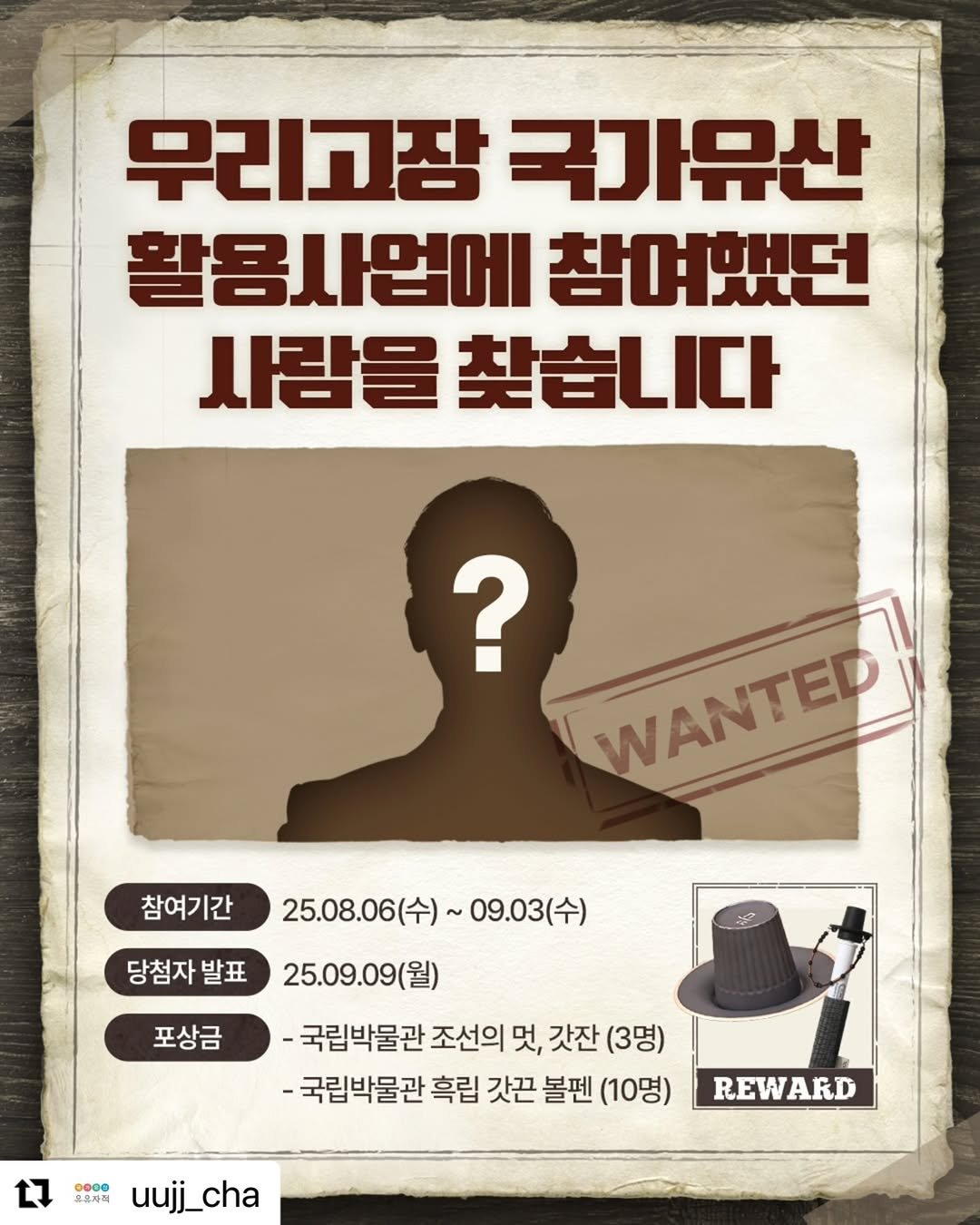 Photo shared by 범어사성보박물관 Beomeosa Museum on August 05, 2025 tagging @uujj_cha. May be an image of 1 person, poster and text that says '무리고잠 국사유산 활용사업에 참여했던 사람을 사람을찾습니다 찾습니다 ? WANTED 참여기간 25.08.06(수) ~09.03(个 당첨자 발표 25.09.09(월) 포상금 -국립박물관 조선의 멋, 갓잔 (3명) -국립박물관 흑립 갓끈 볼펜 (10명) 0o0O 초유자적 uujj_cha REWARD ARD REW'.