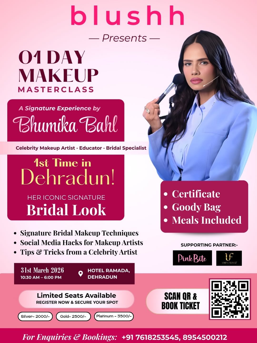 Photo shared by Bhumika Bahl | Jai Hind 🙏🏿 on February 26, 2026 tagging @punjab_sales, and @blushh.world. May be an image of one or more people, hair, makeup, brush, poster, magazine and text that says 'blushh Presents 01 DAY MASTERCLASS A Signature Experience by Bhumika Bahl Celebrity Makeup Artist Educator· Bridal Specialist 1st Time in Dehradun! HER ICONIC SIGNATURE Bridal Look Certificate Goody Bag Meals Included •Signature Bridal Makeup Techniques Social Media Hacks for Makeup Artists Tips & Tricks from Celebrity Artist 31sl March 2026 10:30 AM 6:00 PM SUPPORTING PARTNER:- HOTEL RAMADA, DEHRADUN Pink PinkBite Bite Limited Seats Available REGISTER NOW SECURE YOUR SPOT Silver- 2000/- Gold- 2500/- SCAN QR & O TICKET Platinum 3500/- For Enquiries & Bookings: +91 7618253545, 8954500212'.