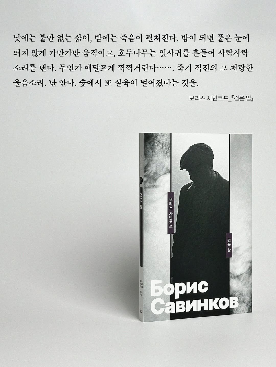 Photo by 빛소굴 (문학 출판사) on September 16, 2025. May be an image of ‎1 person, magazine, book, poster and ‎text that says '‎낮에는 불안 없는 삶이, 밤에는 죽음이 펼쳐진다. 밤이 되면 풀은 눈에 띄지 않게 가만가만 움직이고, 호두나무는 잎사귀 를 혼들어 사락사락 소리를 낸다. 무언가 무언가애달프게 애 달프게 찍찍거린다....... 죽기 직전의 그 처량한 울음소리. 난 안다. 숲에서 또 살육이 벌어졌다는 것을. 보리스빈코프_『검은 『검은말』 보리스 사빈코프_ ア 퍼리스 הום 결 말 2 6opиc CaBиHKoB‎'‎‎.