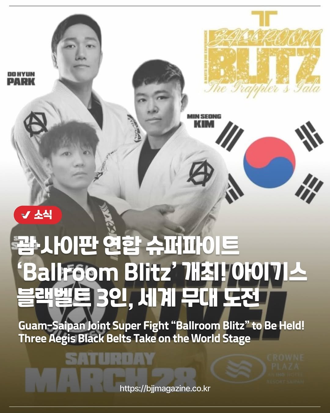 Photo by 주짓수매거진 on March 30, 2026. May be an image of ‎poster and ‎text that says '‎ΟΘΗΥΝΝ PARK חלי AOЙKOKИ BITZ The 34apper s Jala MINSEONG II KIM 소식 괌 사이판 연합 슈퍼파이트 'Ballroom Blitz' 개최! 개최!아이기 아이기스 블랙벨트 3인, 세계 무대 도전 Guam-Saipan Joint Super Fight "Ballroom Blitz" to Be Held! Three Aegis Black Belts Take on the World Stage SATURDAY https://bjimagazine.co.kr‎'‎‎.