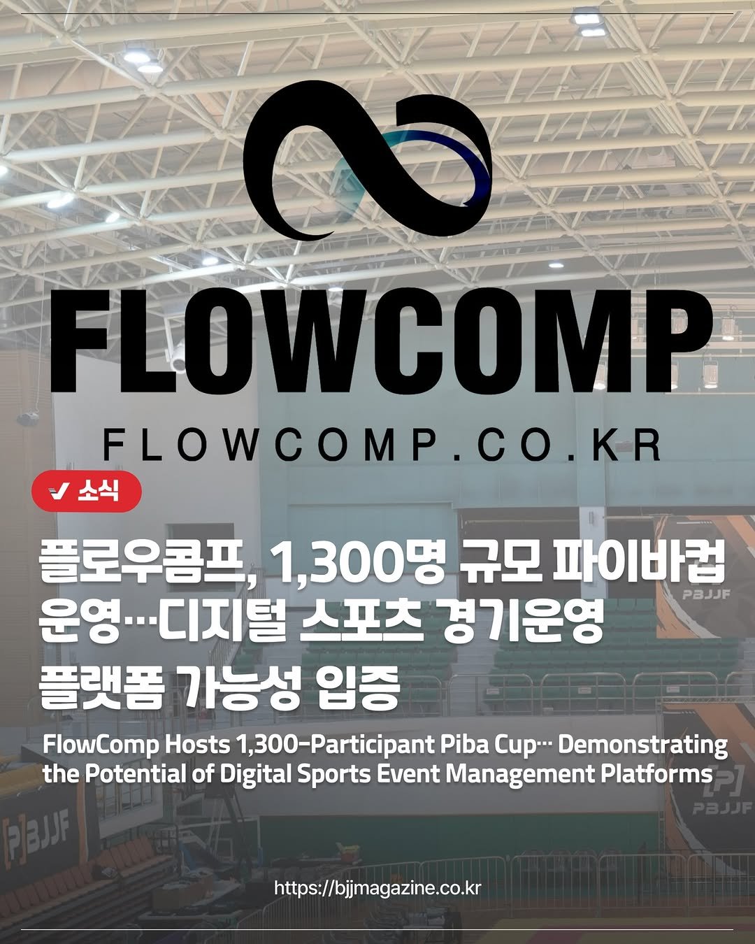 Photo by 주짓수매거진 on March 25, 2026. May be an image of text that says 'FLOWCOMP FLOWCOMP.CO.KR .CO.KR KR FLOWCOM Co 소식 플로우콤프 플로우콤프,1,300명 1,300명 규모 파이바컵 운영·· 디지털 스포츠 경기운영 PBJJF 플랫폼 가능성 입증 FlowComp Hosts 1,300-Participant Piba Cup... Demonstrating the Potential of Digital Sports Event Management Platforms https://bjjmagazine.co.kr'.