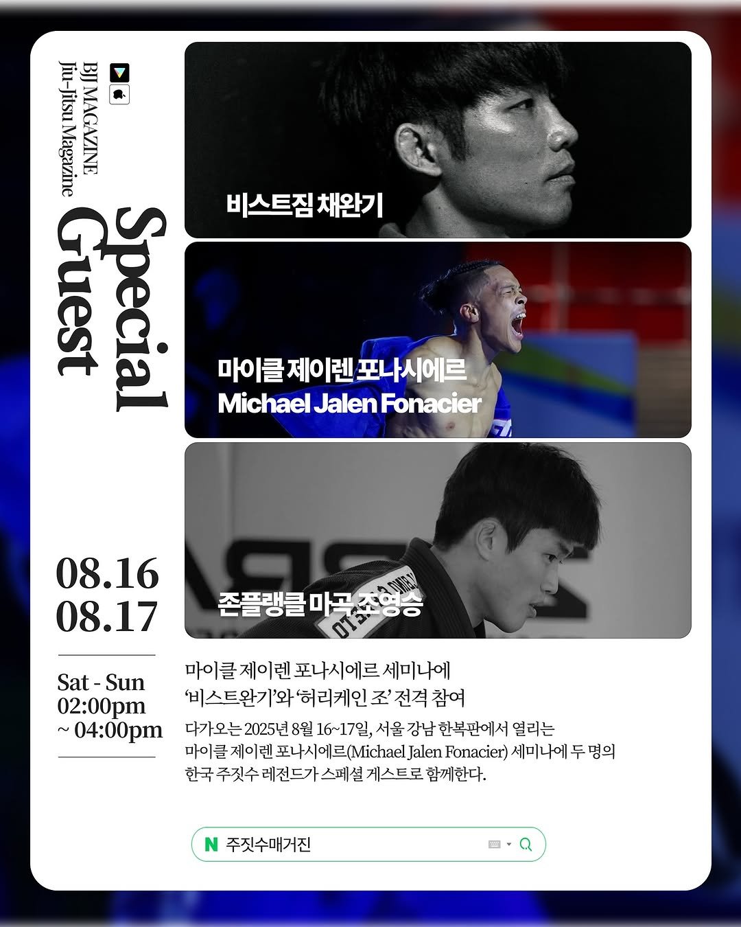 Photo shared by 주짓수매거진 on August 04, 2025 tagging @thefuture809, @joe.ys, @beastwanki, @beast_gym_jiujitsu, and @magok_jiujitsu. May be an image of 3 people, poster and text that says 'Jiu-Jitsu Jiu-JitsuMagazine Jiu- Jitsu Magazine MAGAZINE 비스트짐 채완기 Guest Special 마이클제이렌포나시에르 제이렌 마이클 Michael Jalen MichaelJalenFonacier Fonacier 08.16 08.17 조프랭큼 마곡조형승 Sat- Sat-Sun Sun 02:00pm ~ 04:00pm 마이클 제이렌 포나시에르 세미나에 '비스트완가'와'허리케 '허리케인 조' 전격 참여 다가오는 다가오는2025년8월16~17일, 2025년 8월 16~17일, 서울 강남 한복판에서 열리는 마이클 이클제이렌포나시에르.ihae 제이렌 Jalen Fonacier) 세미나에 두명의 한국 한국주짓수레전드가스페셨게스트로함 주짓수레전드가 스페 설 게스트로 함께한다. N 주짓수매거진'.