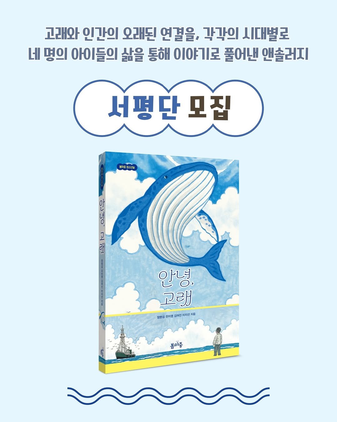 Photo by 봄 마중 on December 15, 2025. May be an illustration of ‎book, poster and ‎text that says '‎고래와 인간의 오래된 연결을, 각각의 시대별로 네 명의 아이들의 삶을 통해 이야기로 풀어낸 앤솔러지 서평단 모집 性量 م a 손는 안녕, 고래 정산산돼겹전미오단새분 전물전상 봄마중‎'‎‎.