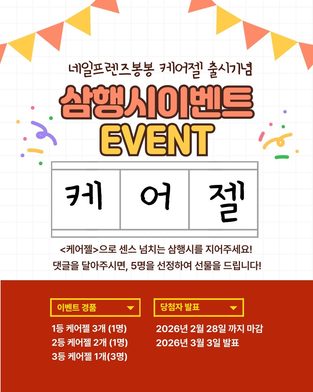 Photo by 어린이화장품🎀봉봉프렌즈✳️올브레스 on February 18, 2026. May be an image of poster and text that says '네일프 네일프렌즈봉봉 케어젤 출시기념 삼행시이벤트 EVENT 케 બ 제 2 <케어젤>으로 센스 넘치는 삼행시를 지어주세요! 댓글을 달아주시면, 5명을 선정하여 선물을 드립니다! 이벤트 경품 당첨자 당첨자발표 발표 1등 케어젤 3개 (1명) 2등 케어젤 2개 (1명) 3등 케어젤 1개(3명) 2026년 2월 28일 까지 마감 2026년 3월 3일 발표'.