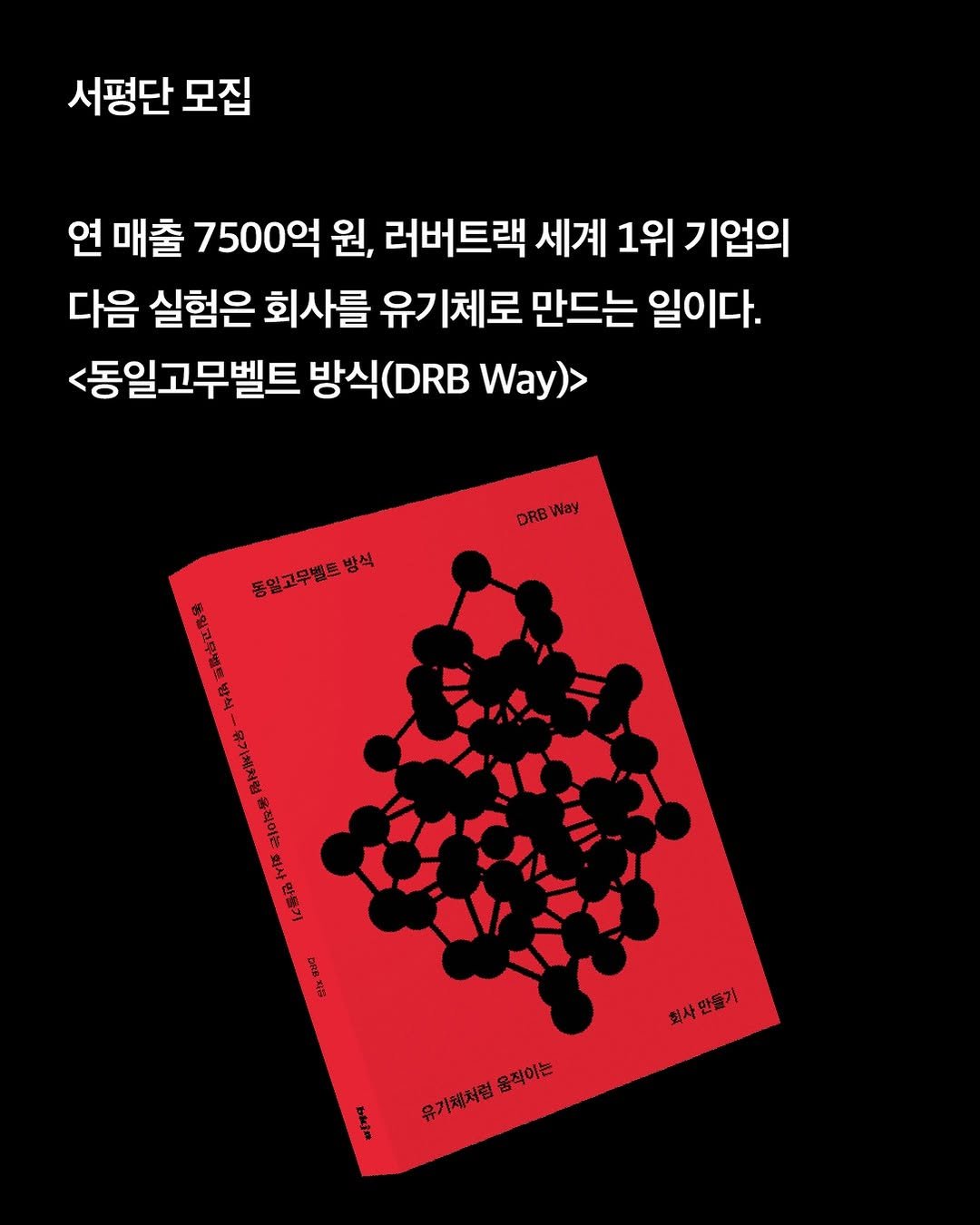 Photo by 북저널리즘 on August 26, 2025. May be an illustration of book, magazine, poster and text that says '서평단 모집 연 매출 7500억 원, 러버트랙 세계 1위 기업의 다음 실험은 회사를 유기체로 만드는 일이다. <동일고무벨트 방식(D Way)> DRB Nay 중입고무별드방식 동일고무별트방식 H プ 場 회사 회사만들기 들기 만 pи3и 유기체처럼 유기페처럼 움직이는'.
