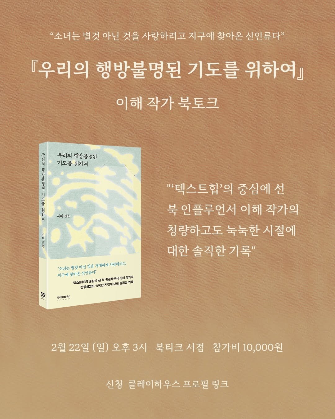 Photo shared by 북티크 on February 17, 2026 tagging @clayhouse.inc. May be an image of book, poster and text that says '"소녀는 별것 아닌 것을 사랑하려고지구에 찾아온 신인류다" 『우리의 행방불명된 기도를 위하여』 이해 작가 북토크 우리의 행방 행방불평된 기도를위하여 기도를 위하여 이려 週出 "'텍스트힙'의 중심에 선 북 북인플루언서 이해 작가의 청량하고도 눅눅한 눅눅한시절에 시절에 대한 솔직한 기록" "소나는 이: 것을 거대하제 사랑하려고 지구에 찾아온 신한류다' 렉스트림의 중상에색 심배선 예성 d플루전시 설랑리고도 국란 환시점 |절배대 예예산 패키페 艾 클레이어투스 2월 22일 (일) 월22일(일)오후3시 오후 오후3시 3시 북티크서점 참가비 10,000원 신청 클레이하우스 프로필 링크'.