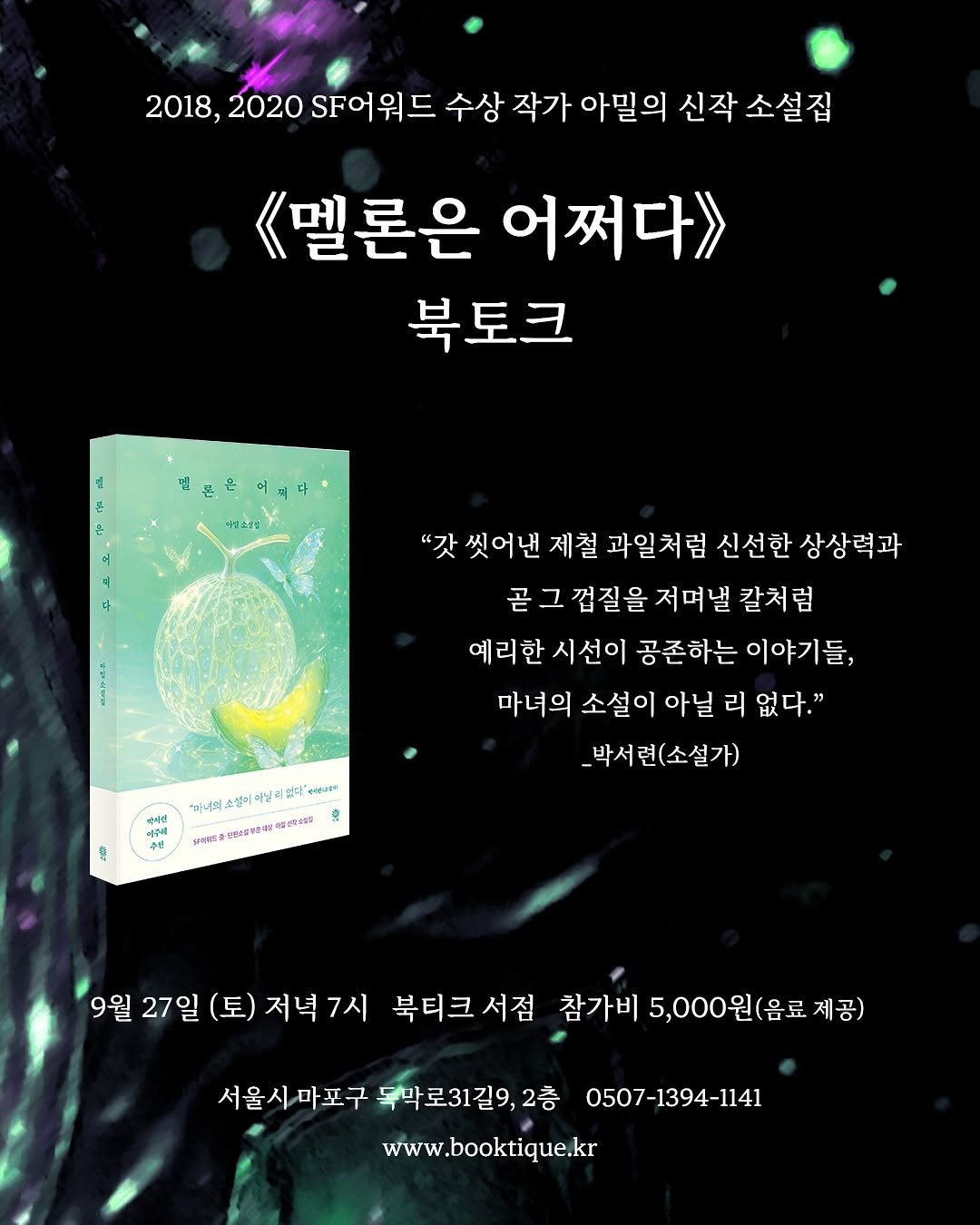 Photo shared by 북티크 on September 12, 2025 tagging @drviche. May be an image of poster, magazine, book and text that says '2018, 2020 SF어워드 SF어 워드 수상 작가 아밀의 신작 신작소설집 소설집 《멜론은 어쩌다》 북토크 ส 미채소설임 열티로로 "갓 씻어낸 제철 과일처럼 신선한 상상력과 곧그껍질을 곧그 껍질을 저며낼 칼처럼 곧 예리한 시선이 공존하는 이야기들, 마녀의 소설이 아닐 리 없다." _박서련(소설가) 티주해 CN SHE "ชะบรู่ม 소불이 이님 님리 없다 A 请肤每手的分我型电實地 9월 27일 (토) 저녁7시 북티크서점 참가비 5,000원( (음료 제공) 서울시마포구 서울시 마포구 독박로31길9, 2층 www.booktique.kr 0507-1394-1141 1394-1141'.