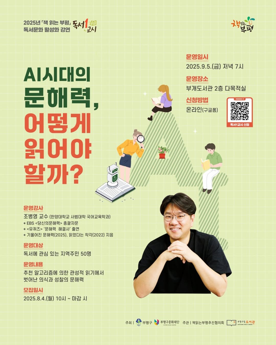 Photo by 부평구문화재단 on August 12, 2025. May be an image of 1 person and text that says '2025년 「책 읽는 부평」 독서1 四 독서문화 활성화 강연 교시 채발도지 운영일시 2025.9.5.(呂） 2025.9.5.(금)저녁7시 저녁 7시 운영장소 부개도서관 2층 다목적실 신청방법 온라인(구글폼) .시대의 문해력, 어떻게 읽어야 할까? 독세1교시신청 운영감사 조병영 교수 [한양대학교 사범대학 국어교육학과) *EBS B$<당신의문해력> 총괄자문 <유퀴즈> 문해력 해결사' *기물어진 문해력(2025), 읽었다는 착각(2022) 지음 운영대상 독서에 관심 있는 지역주민 50명 운영내용 추천 알고리중에 의한 관성적 읽기에서 벗어난 의식과 성찰의 문해력 모집일시 2025.8.4.(월) 10시 2025.8.4.(월)10시~마감시 10시~마감 마감 시 주최| 부평구 부럴구문화재단 주관| 적읽는부평추전협의회 양라림도서관'.