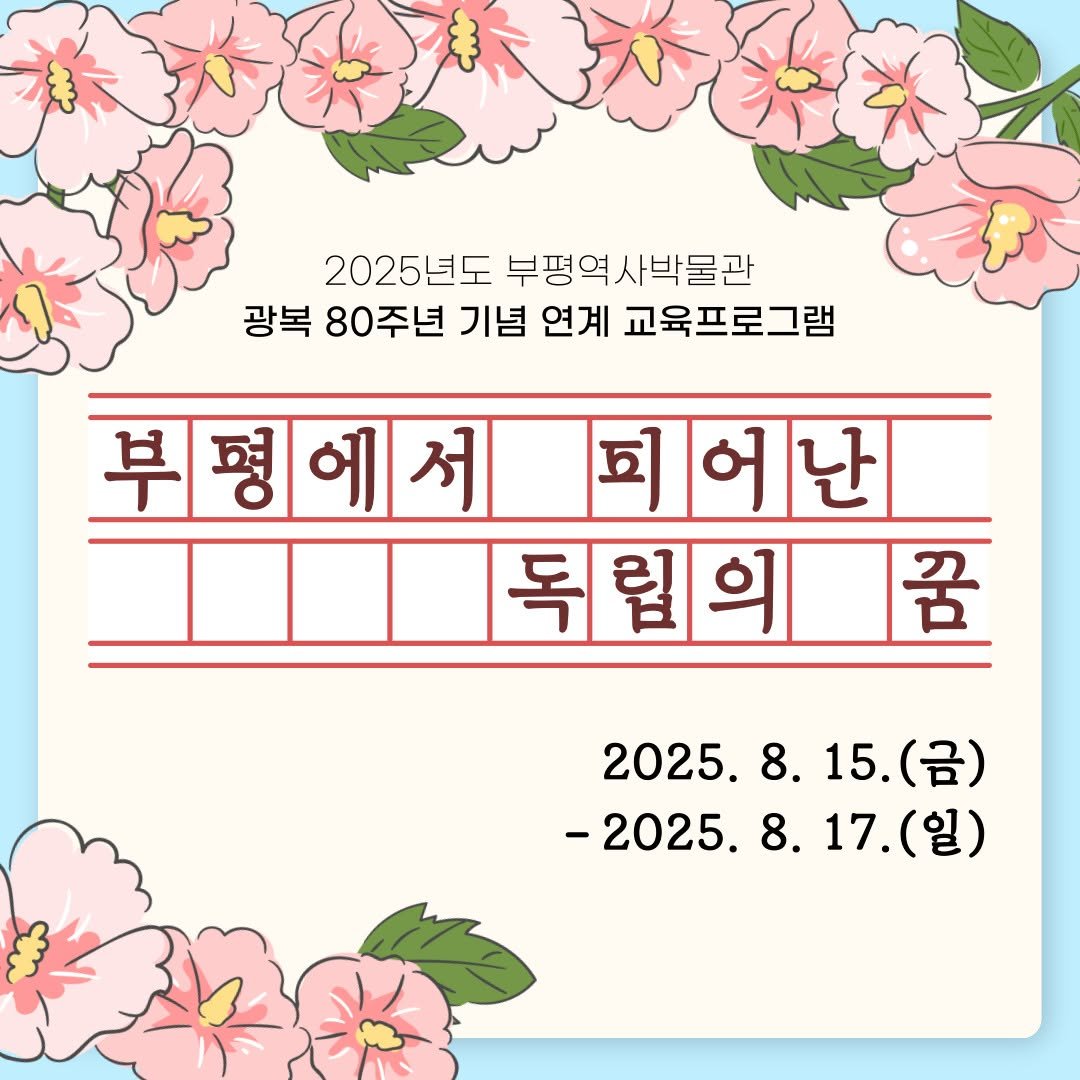 Photo by 부평역사박물관 on August 11, 2025. May be an image of calendar, baby's-breath and text that says '2025년도 부평역시 사박물관 광복 80주년 기념 연계 교육프로그램 부평에서 서 희어난 난 목림의 꿈 2025. 8. 2025.8.15.() 15. (금) -2025. -2025.8.17.(일) 8. 17.(일)'.