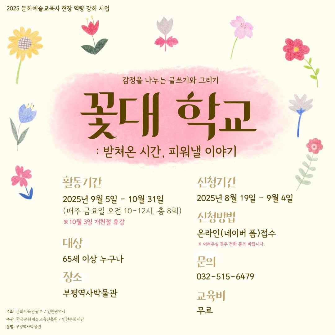 Photo by 부평역사박물관 on August 15, 2025. May be an image of poster, pie and text that says '2025 5문화예술교육사현장역황강화사업 사업 문화예술교육사 현장 역량 강화 감정을 나누는 글쓰기와 그리기 꽃대 학교 받쳐온 시간, 피워낼 이야기 활동기간 2025년 9월 5일 10월 31일 (매주 금요일 오전 10- 10-12시, 총 8회) ※10월 3일 개천절 휴강 신청기간 2025년 8월 19일 9월 4일 신청방법 온라인(네이버 폼)접수 ※어려무실검우 *여려우실경무진화문회바합니다 전화 경무 바랍니다. 문의 032-515-6479 교육비 무료 대상 65세 이상 누구나 장소 부평역사박물관 주의 관화자/육권공부/연천강역시 문화체육관광부 인천강역시 주관 한국은화여술고육전용원/ 수진간한국복화배술고육전통산/대생문화사단 인천문화재단 문임 부정역사박.관'.