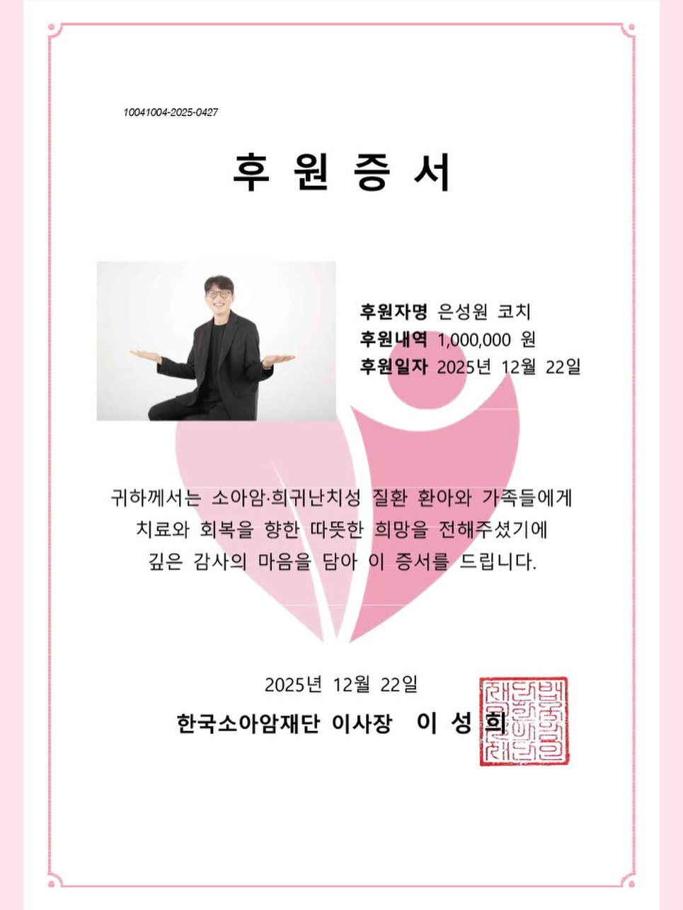 Photo by 네이버 플레이스 일타강사 은성원 코치 on December 22, 2025. May be an image of duffle coat, top, magazine, card, poster and text that says '10041004-2025-0427 후원증서 후 후원자명 은성원 코치 후원내역 1,000,000 원 후원일자 2025년 12월 22일 귀하께서는 소아암·희귀난치성 질환 환아와 가족들에게 치료와 회복을 향한 따뜻한 희망을 전해주셨기에 깊은 감사의 마음을 담아 이 증서를 드립니다. 2025년 12월 22일 한국소아암재단 이사장 이성 이 재문은'.