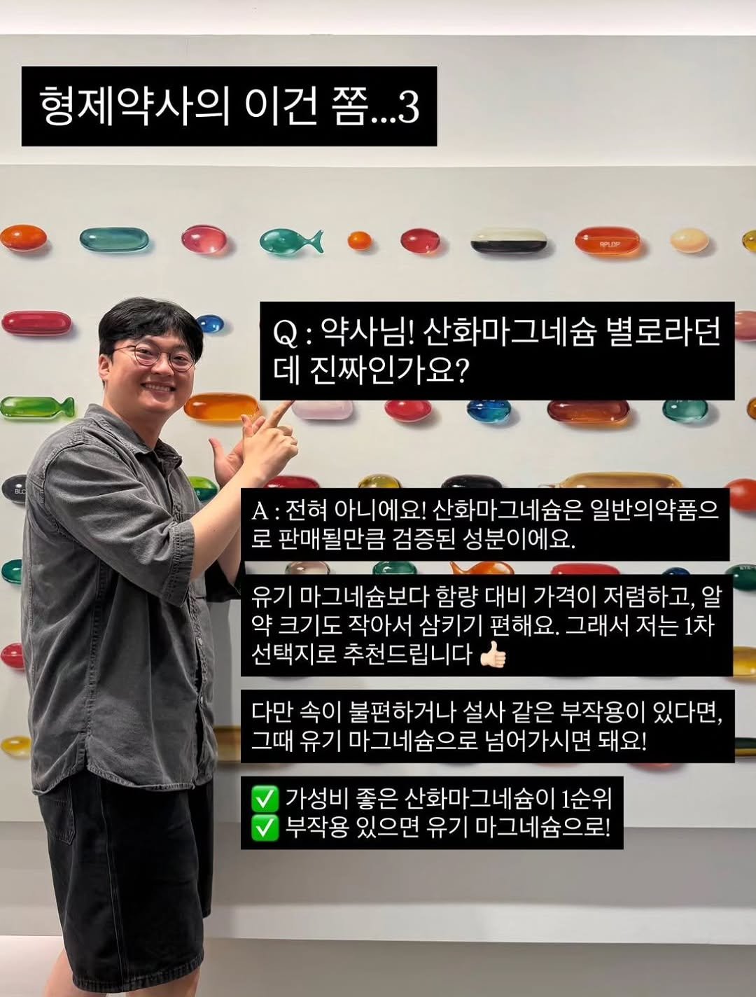 Photo by 𝗕𝗿𝗼 𝗛𝗲𝗮𝗹𝘁𝗵 𝗖𝗮𝗿𝗲 | 형제약사 | 최형재 on April 25, 2026. May be an image of text that says '형제약사의 이건 쯤. 쯤...3 ...3 약사님! 산화마그네슘 :약사님!산화마그네슘별로라던 별로라던 데 진짜인가요? A 전혀 아니에요! 산화마그네슘은 일반의약품으 로 판매될만큼 검증된 성분이에요. |마그네숨보다 함량 대비 가격이 저렴하고, 알 약 크기도 작아서 삼키기 편해요. 그래서 저는 1차 선택지로 추천드립니다 다만 속이 불편하거나 설사 같은 부작용이 있다면, 그때 유기 마그네슘으로 넘어가시면 돼요! 가성비 좋은 산화 그네슘이 1순위 부작용 있으면 유기 마그네숨으로!'.