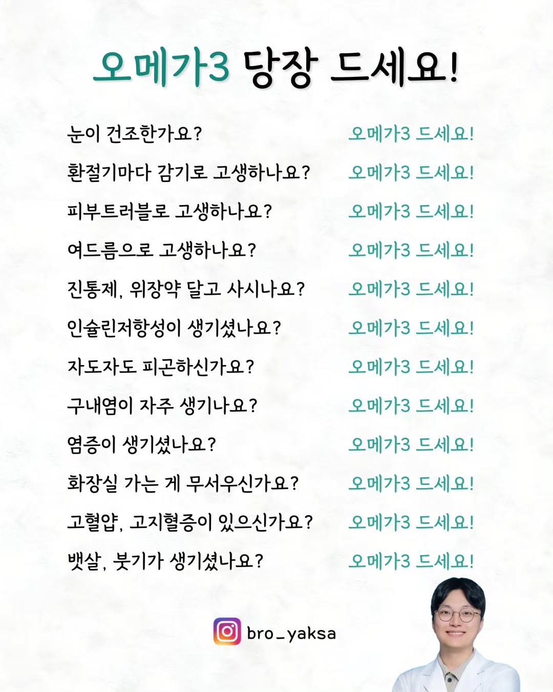 Photo by 𝗕𝗿𝗼 𝗛𝗲𝗮𝗹𝘁𝗵 𝗖𝗮𝗿𝗲 | 형제약사 | 최형재 on April 26, 2026. May be an image of text that says '오메가3 당장 드세요! 오메가3 드세요! 오메가3 드세요! 오메가3 드세요! 오메가3 드세요! 오메가3 드세요! 오메가3 드세요! 눈이 건조한가요? 환절기마다 감기로 고생하나요? 피부트러블로 고생하나요? 여드름으로 고생하나요? 진통제, 위장약 달고 사시나요? 인술린저항성이 생기셨나요? 자도자도 피곤하신가요? 구내염이 자주 생기나요? 염증이 생기셨나요? 화장실 가는 게 무서우신가요? 고혈얍, 고지혈증이 있으신가요? 뱃살, 붓기가 생기셨나요? 오메가3 드세요! 오메가3 드세요! 오메가3 드세요! 오메가3 드세요! 오메가3 오메가3드세요! 드세요! 오메가3 드세요! bro_yaksa'.