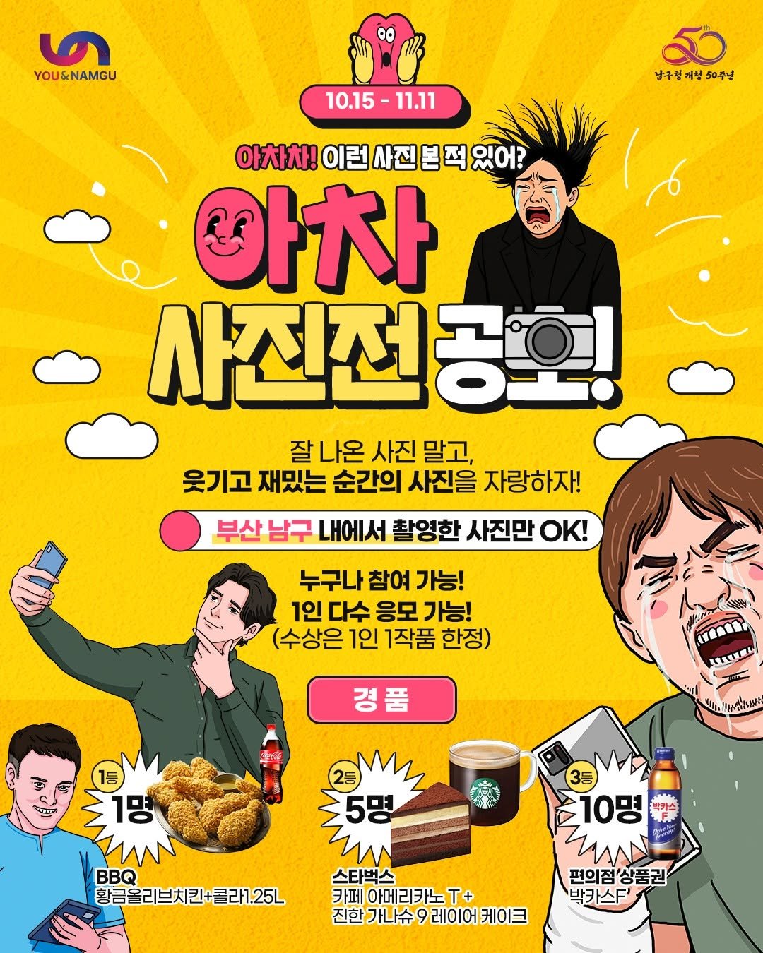 Photo by 부산엔남구 on October 14, 2025. May be pop art of poster, magazine and text that says 'ত YOU&NAMGU 0 10.15 10.15-11.11 11.11 남구성 남구청계성50주년 제성 50주년 아차차! 아차차!이런사진본찍있어? 아차 사진전공회 잘나온 잘 아온 사진 말고, 웃기고 재밌는 순간의 사진을 자랑하자! 부산 남구 내에서 촬영한 사진만 OK! 누구나 참여 가능! 1인 다수 응모 가능! (수상은 1인 1작품 한정) 소양안협 경품 KTUEL AI IDANIN AGLIR 25명 드1명 TMN 황금올리브치킨+콜라7.25ㄴ 스타벅스 카페 아메리카노 T+ 진한 가나슈 9 레이어 케이크 10명 ИΛΛΝ 편의점상품권 상품권 편의점 박카스F''.