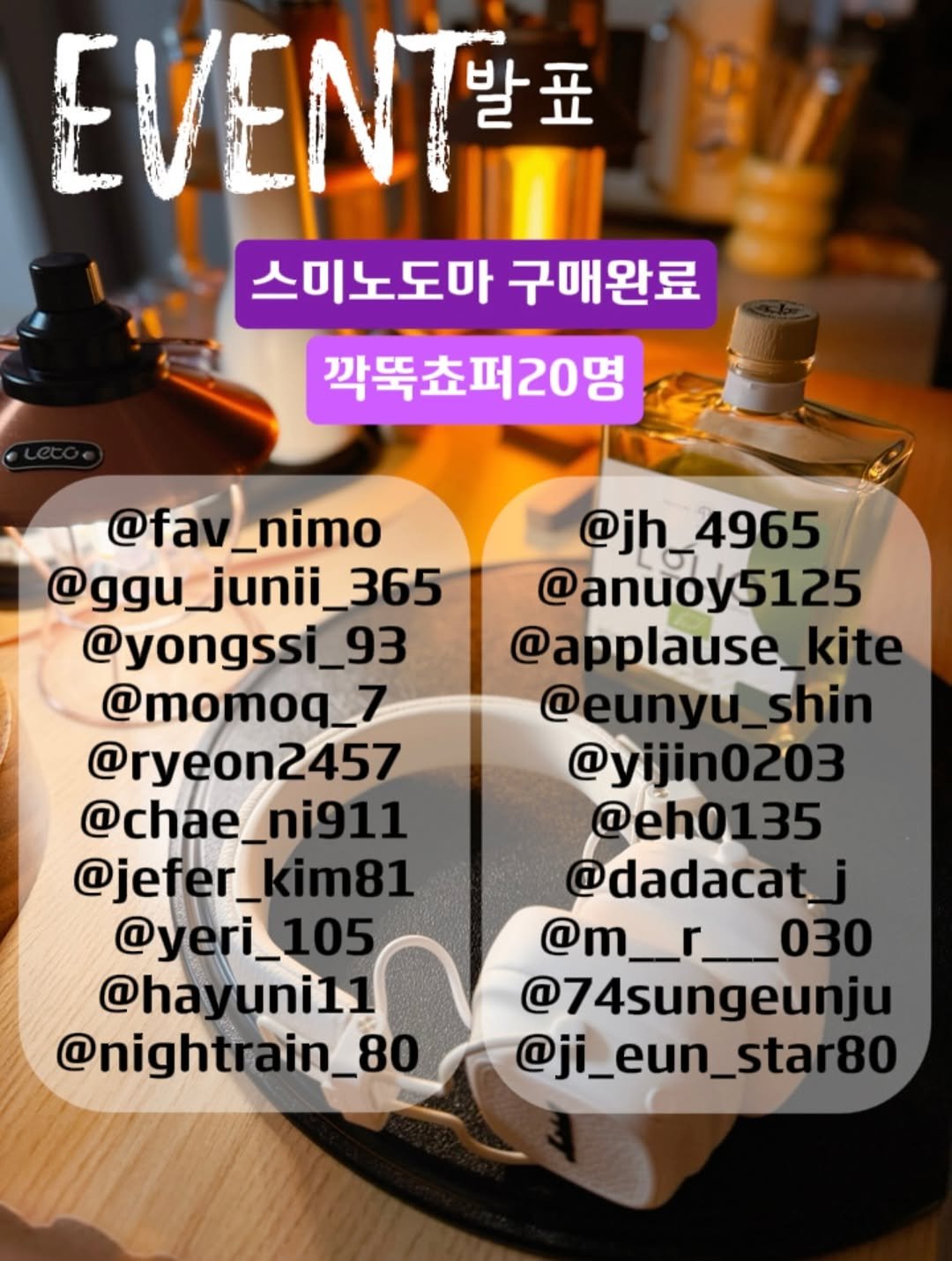 Photo by 버터박🎧♥️박시현 on December 15, 2025. May be an image of drink and text that says 'EVENT 발표 스미노도마 스미노도마구매완 구매완료 깍뚝쵸퍼20명 @fav_ni av_nimo @ggu_junii_365 365 junii @yongssi_93 @momoq_7 @ryeon2457 @chae. @chae_ni911 _ni911 @jefer_ @jefer_kim81 @yeri_105 105 @hayuni11 @hay @nightra @nightrain_80 in_80 @jh_ @jh_4965 4965 @anuoy5125 @applause kite @eunyu_shin @yijin0203 @eh0135 @dadacat_j @m_r__030 030 @74sungeunju @ji_eun_star80'.