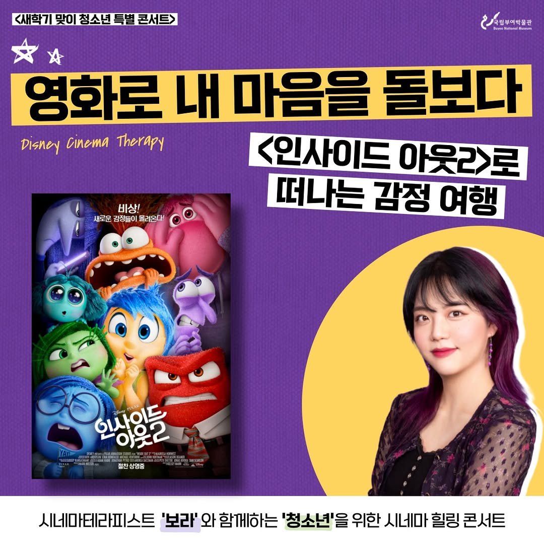 Photo shared by 국립부여박물관 on August 07, 2025 tagging @vi0let_purp1e. May be a cartoon of 1 person, poster and text that says '새학기맞이청소년특별콘서트> 맞이 청소년 <새학기 청국행부역박콜관 국립부예박물관 Pator 영화로 내 마음을 돌보다 Disney DisneyCinemaTherapy Cinema Therapy <인사이드 <인사이드아웃리>로 아웃리>로 떠나는 감정 여행 비상! 새로운 감정들이 물려온다! 인사인들 아웃2 平約 필찬상업표 시네마테라피스트 '보라' 와 함께하는 '청소년'을 위한 시네마 힐링 콘서트'.