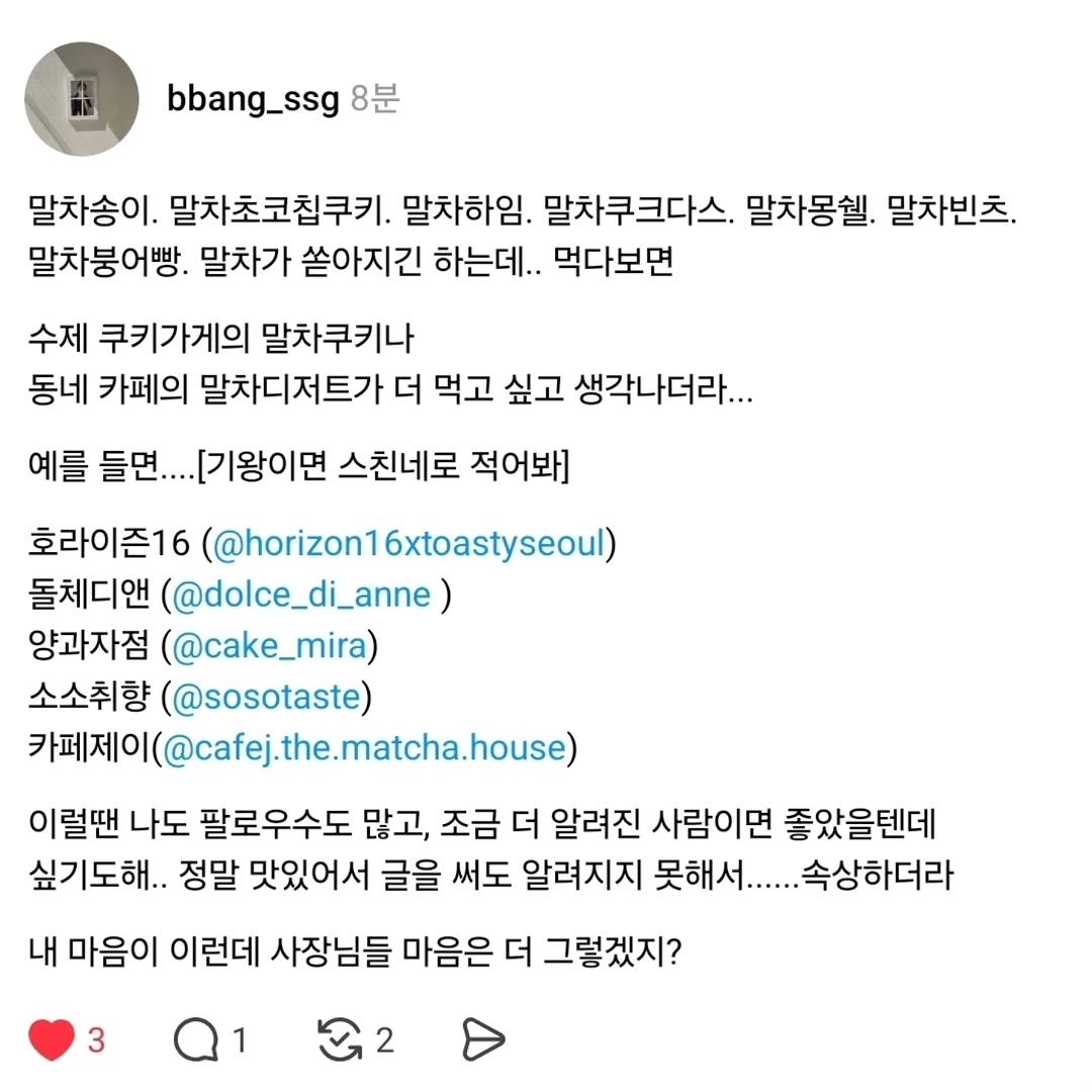 Photo shared by 양과자점 플레지르 (HUMPTY LUMPY HOUSE) on October 16, 2025 tagging @plaisirbaking. May be a Twitter screenshot of text that says 'bbang_ssg 8분 말차송이. 말차초코칩쿠키. 말차하임. 말차쿠크다스. 말차몽쉘. 말차빈츠. 말차붕어빵. 말차가 쏟아지긴 하는데.. 먹다보면 수제 쿠키가게의 말차쿠키나 동네 카페의 말차디저트가 더 먹고 싶고 생각나더라... 예를 들면... [기왕이면 스친네로 적어봐] 호라이즌16 (@horizon1 6xtoastyseoul) 돌체디앤 (@dolce_di_anne) 양과자점 (@cake_mira) 소소취향 (@sosotaste) 카페제이( 카페페제이@cafejthe.matcha.house) 이럴땐 나도 팔로우수도 많고, 조금 더 알려진 사람이면 좋았을텐데 싶기도해.. 정말 맛있어서 글을 써도 알려지지 못해서..... ..속상하더라 내 마음이 이런데 사장님들 마음은 더 그렇겠지? 3 2'.